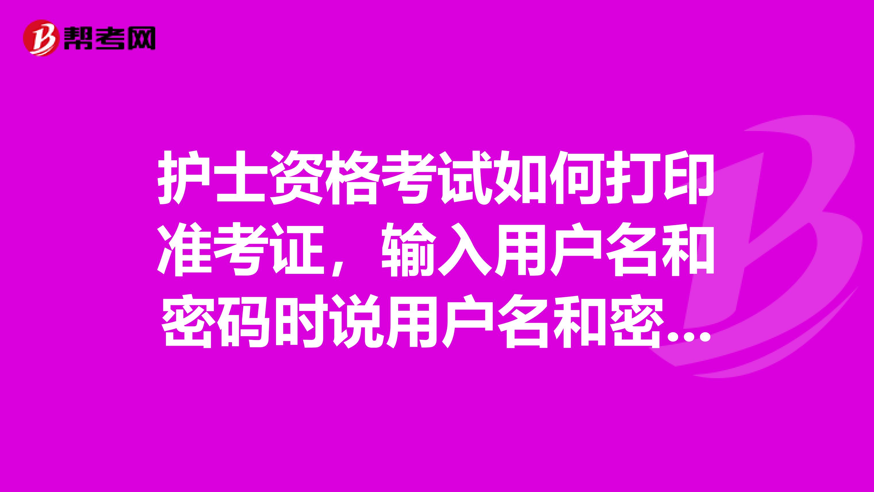 护士资格考试如何打印准考证,输入用户名和密码时说用户名和密码错误