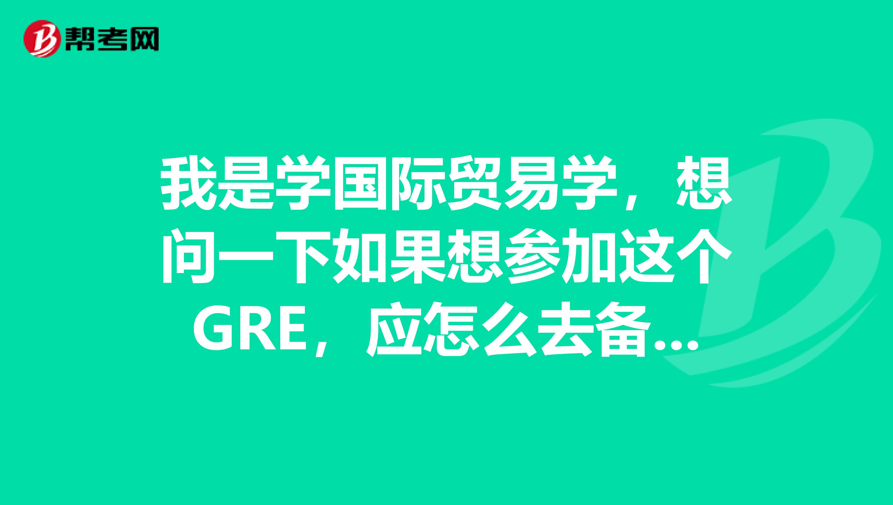 我是学国际贸易学,想问一下如果想参加这个GRE,应怎么去备考呢?