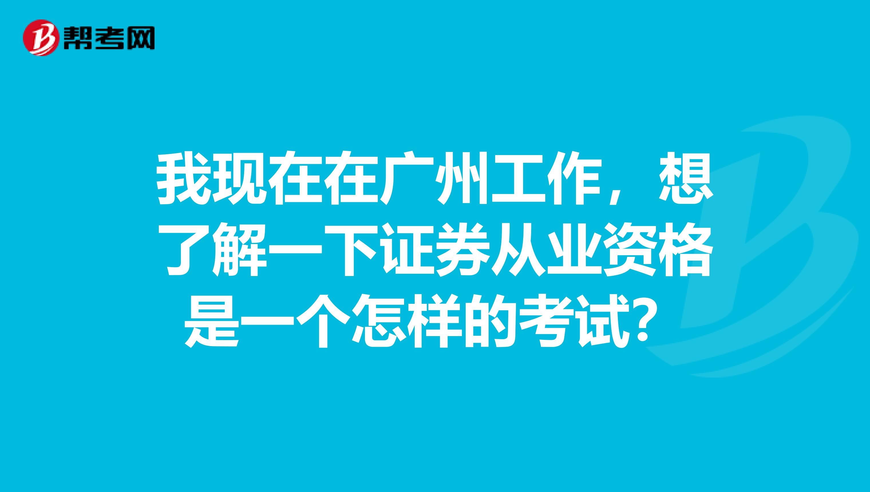 我现在在广州工作，想了解一下证券从业资格是一个怎样的考试？