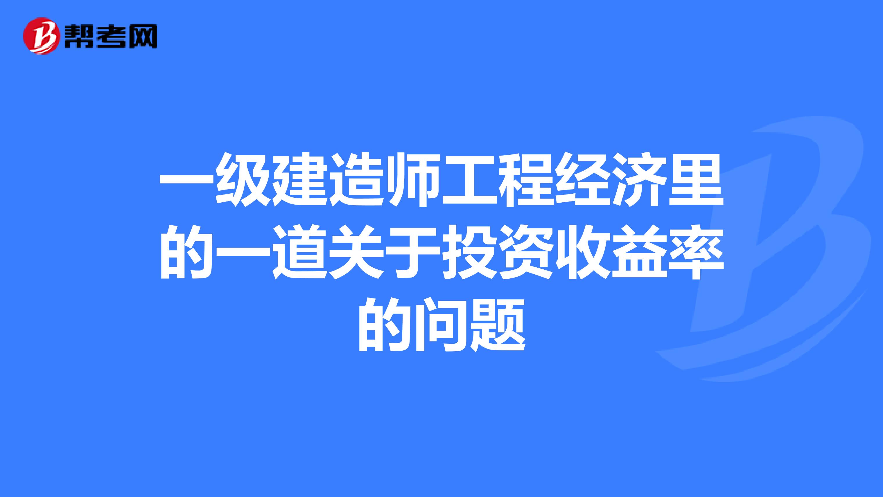 一级建造师工程经济里的一道关于投资收益率的问题