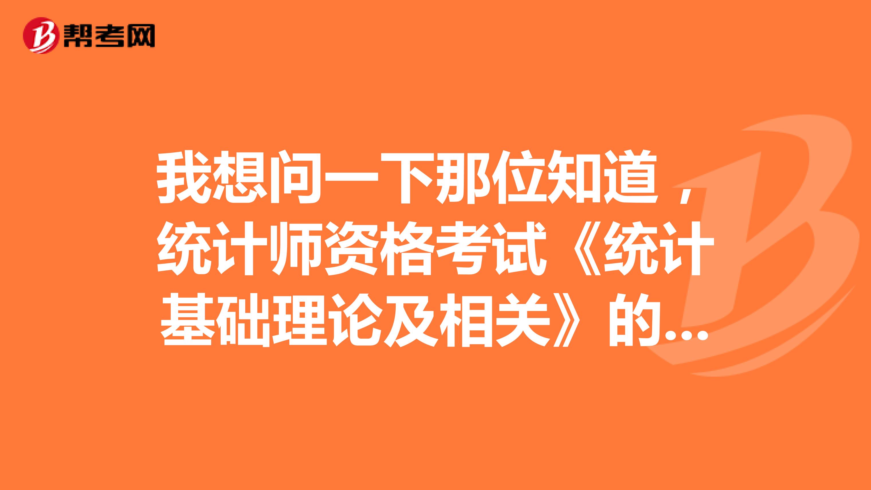 我想问一下那位知道，统计师资格考试《统计基础理论及相关》的统计方法有什么内容哦！麻烦帮助我一下