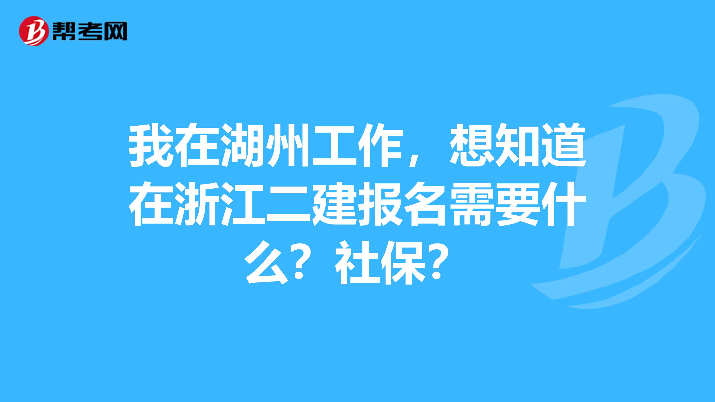 我在湖州工作，想知道在浙江二建报名需要什么？社保？