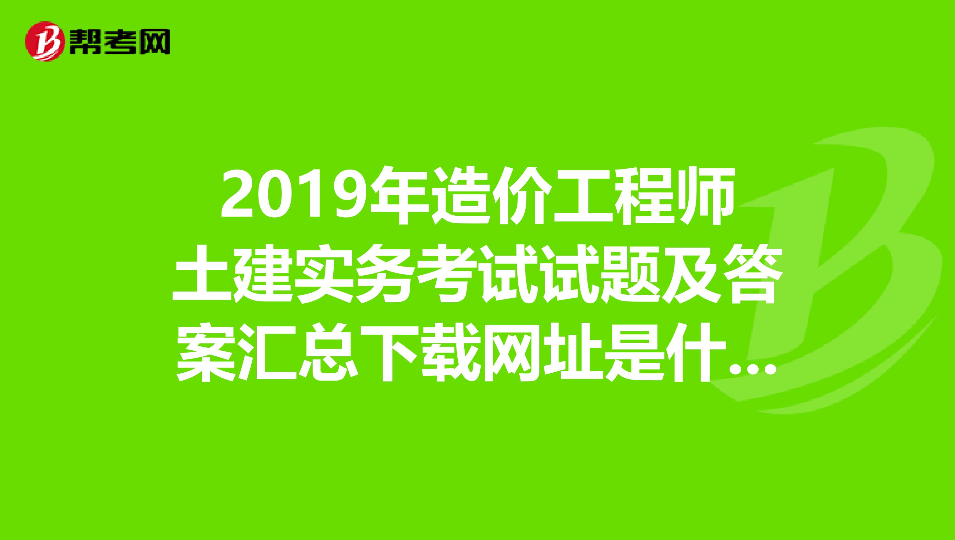 2019年造价工程师土建实务考试试题及答案汇总下载网址是什么？