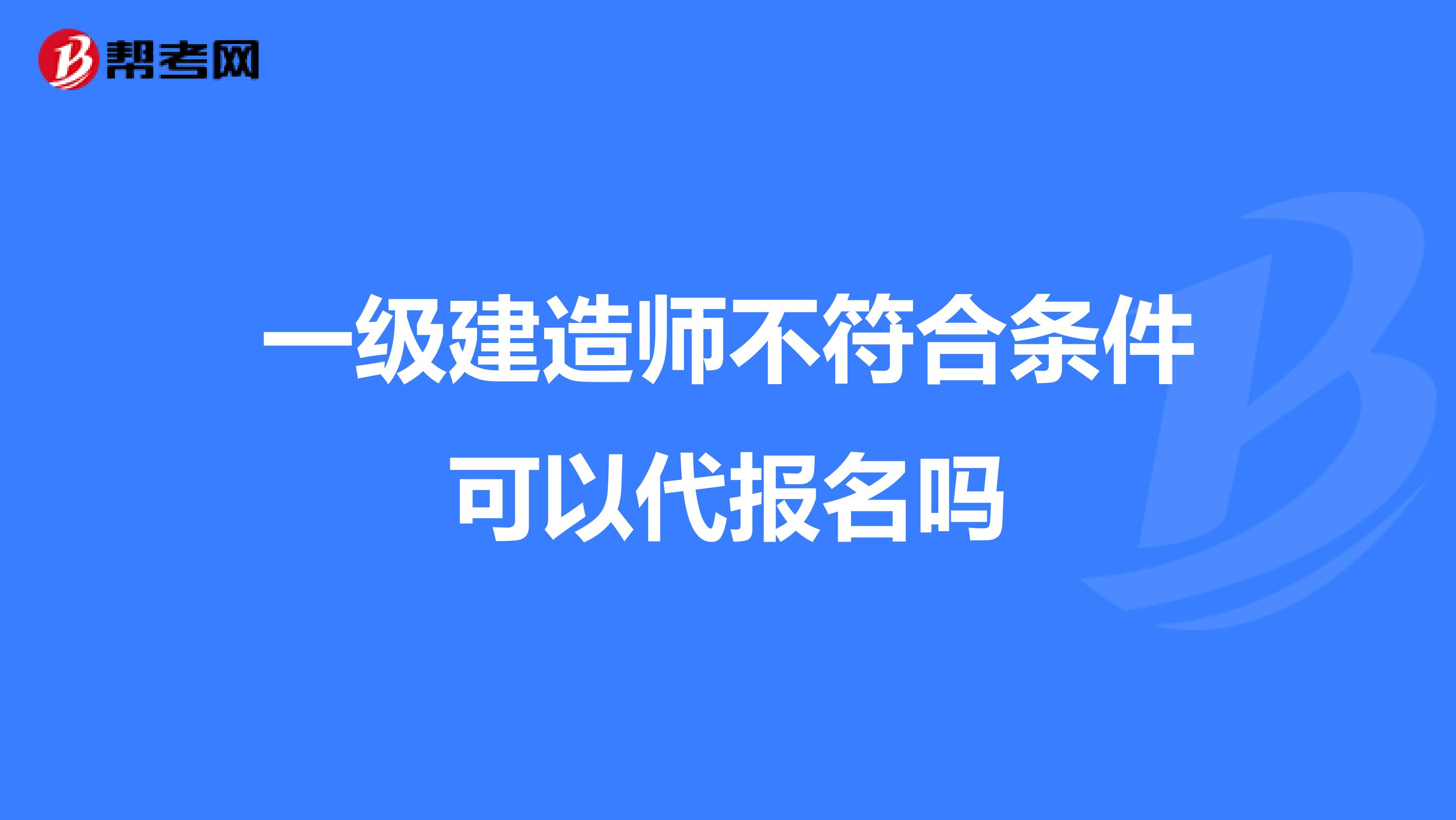 一级建造师不符合条件可以代报名吗