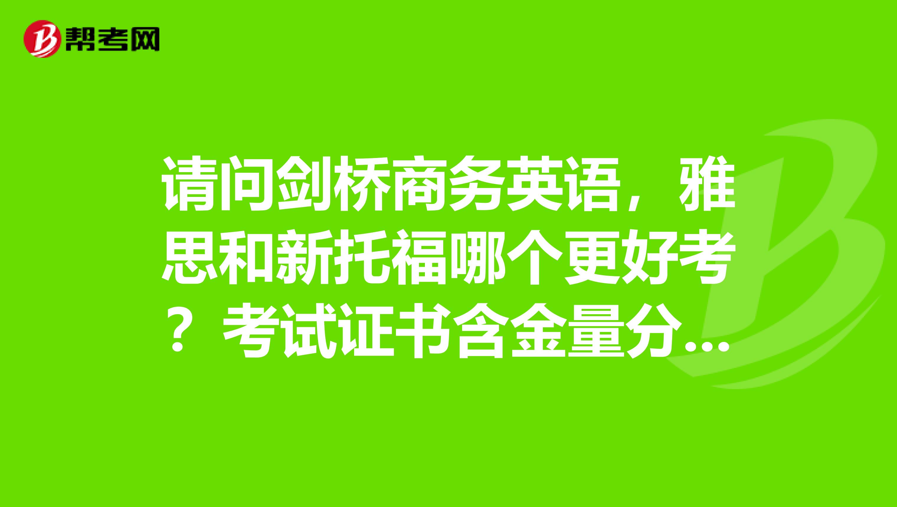 请问剑桥商务英语,雅思和新托福哪个更好考?考试证书含金量分别是怎样?