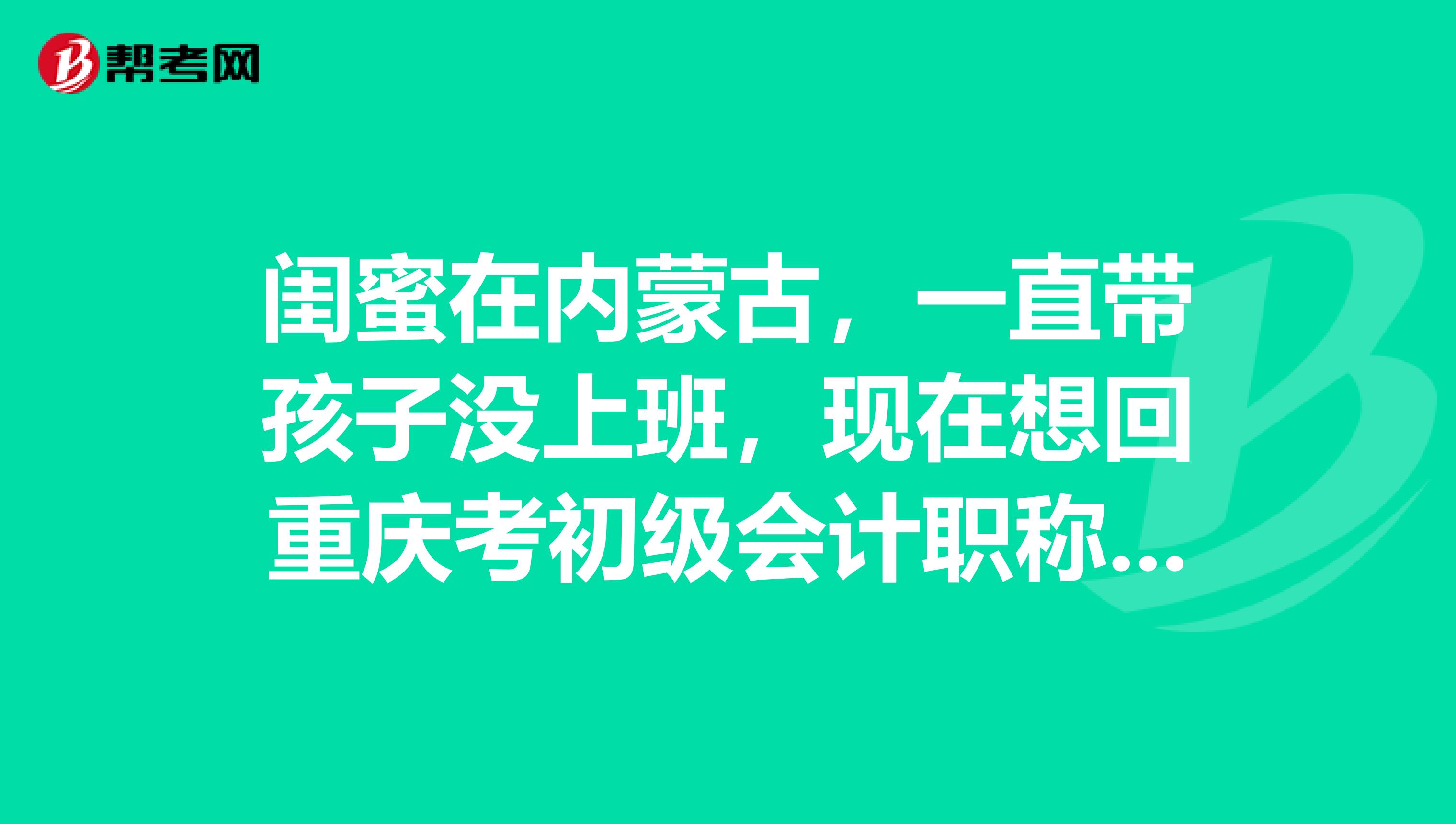 闺蜜在内蒙古,一直带孩子没上班,现在想回重庆考初级会计职称,是在重庆报考吗?条件是什么?