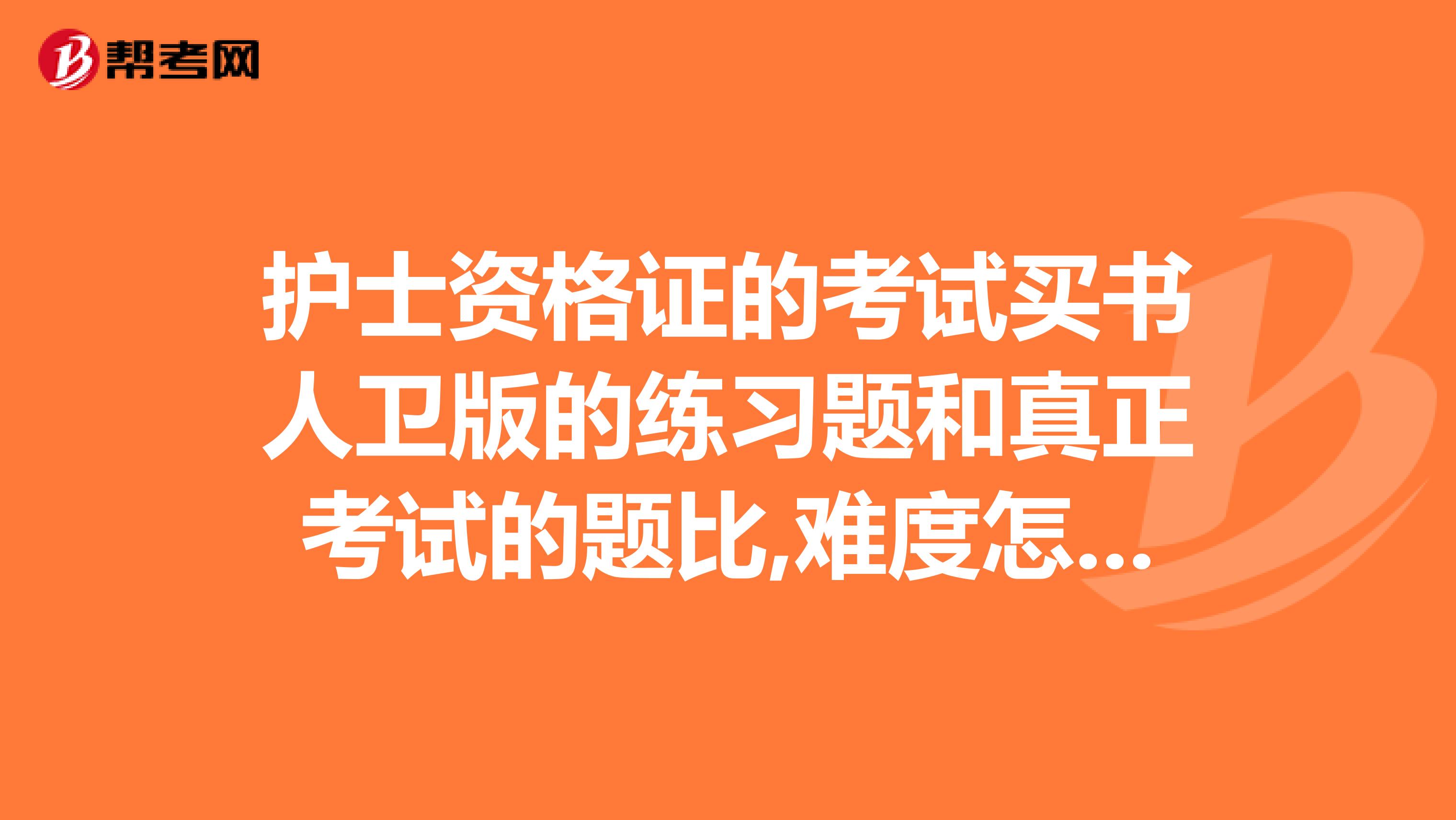 护士资格证的考试买书人卫版的练习题和真正考试的题比,难度怎么样