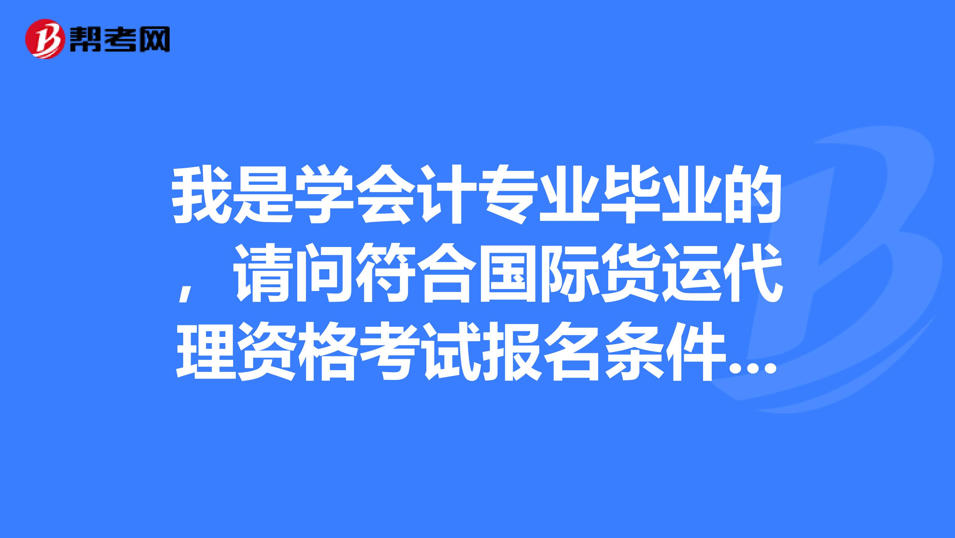 我是学会计专业毕业的，请问符合国际货运代理资格考试报名条件吗？