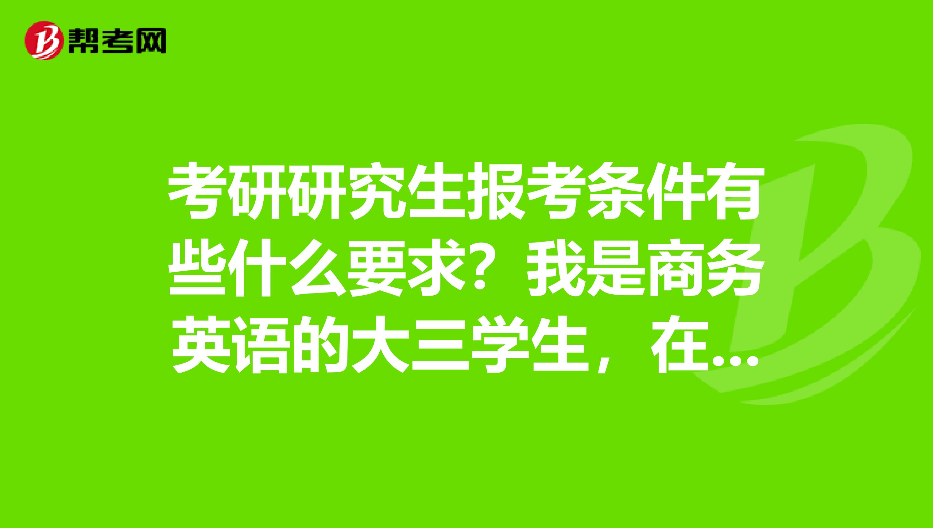 考研研究生报考条件有些什么要求？我是商务英语的大三学生，在上海外国语大学，有没有校友出来说说