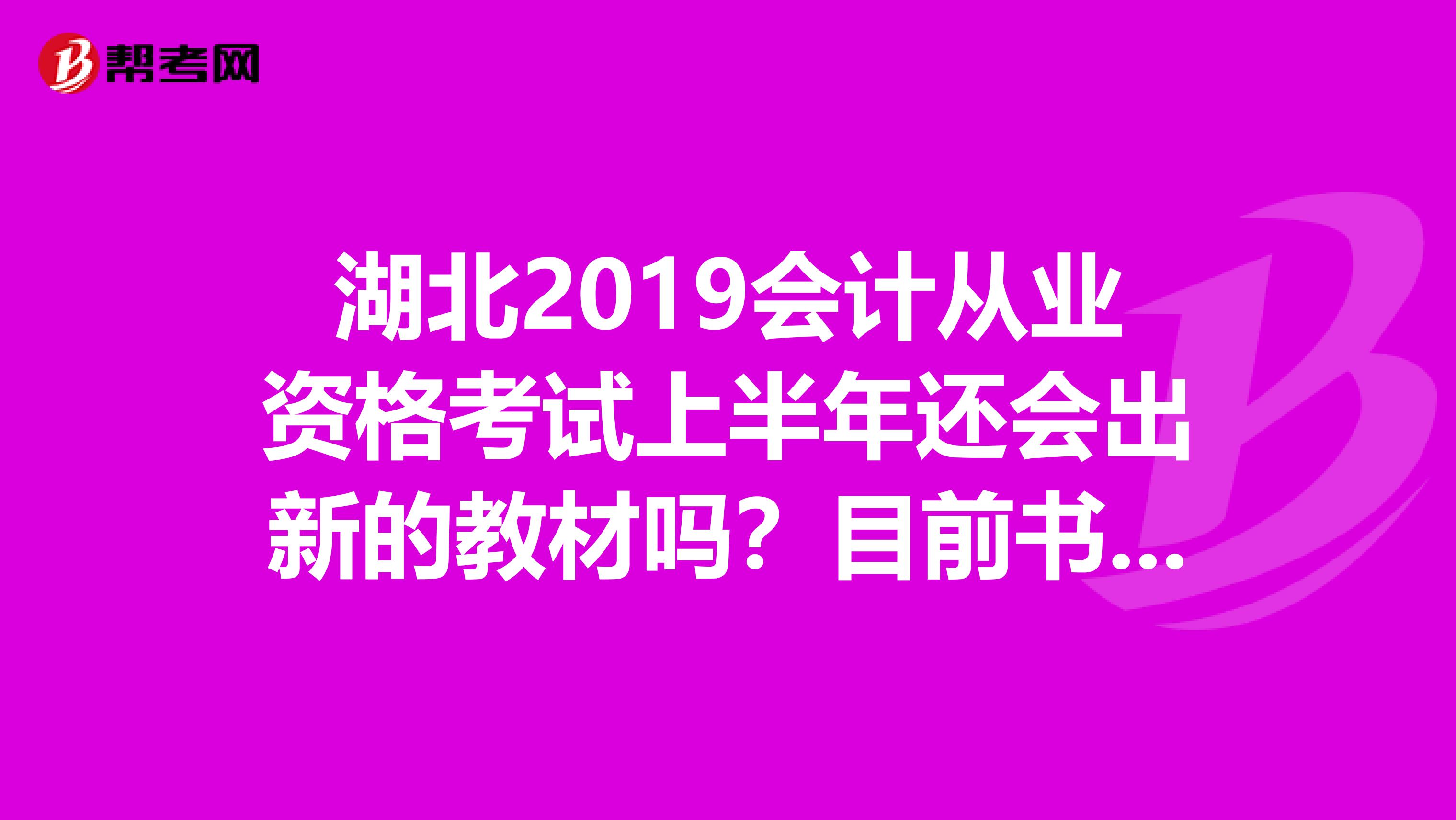 湖北2019会计从业资格考试上半年还会出新的教材吗？目前书店最新的教材是湖北人民出版社的2019年9月版