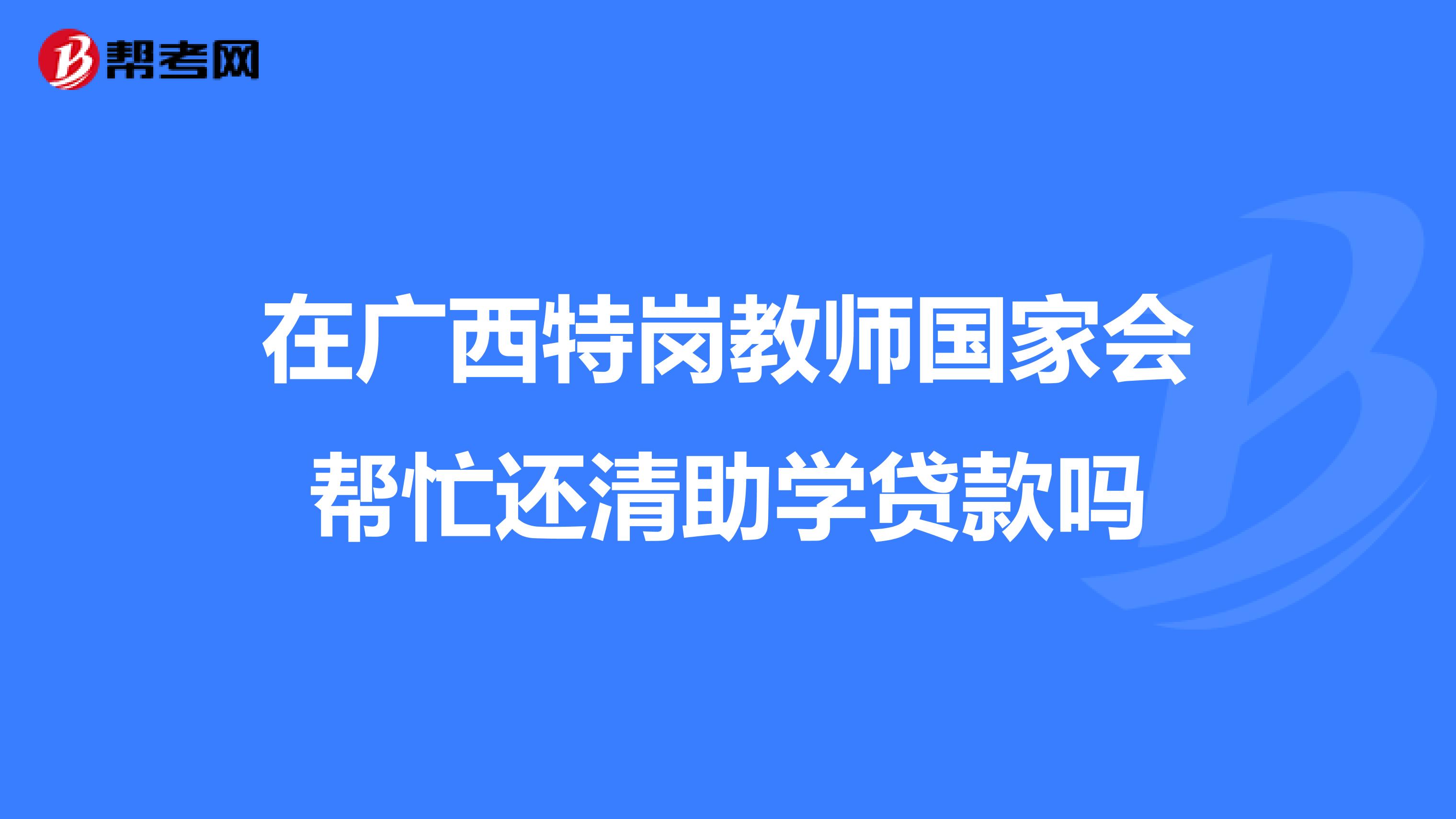 在广西特岗教师国家会帮忙还清助学贷款吗