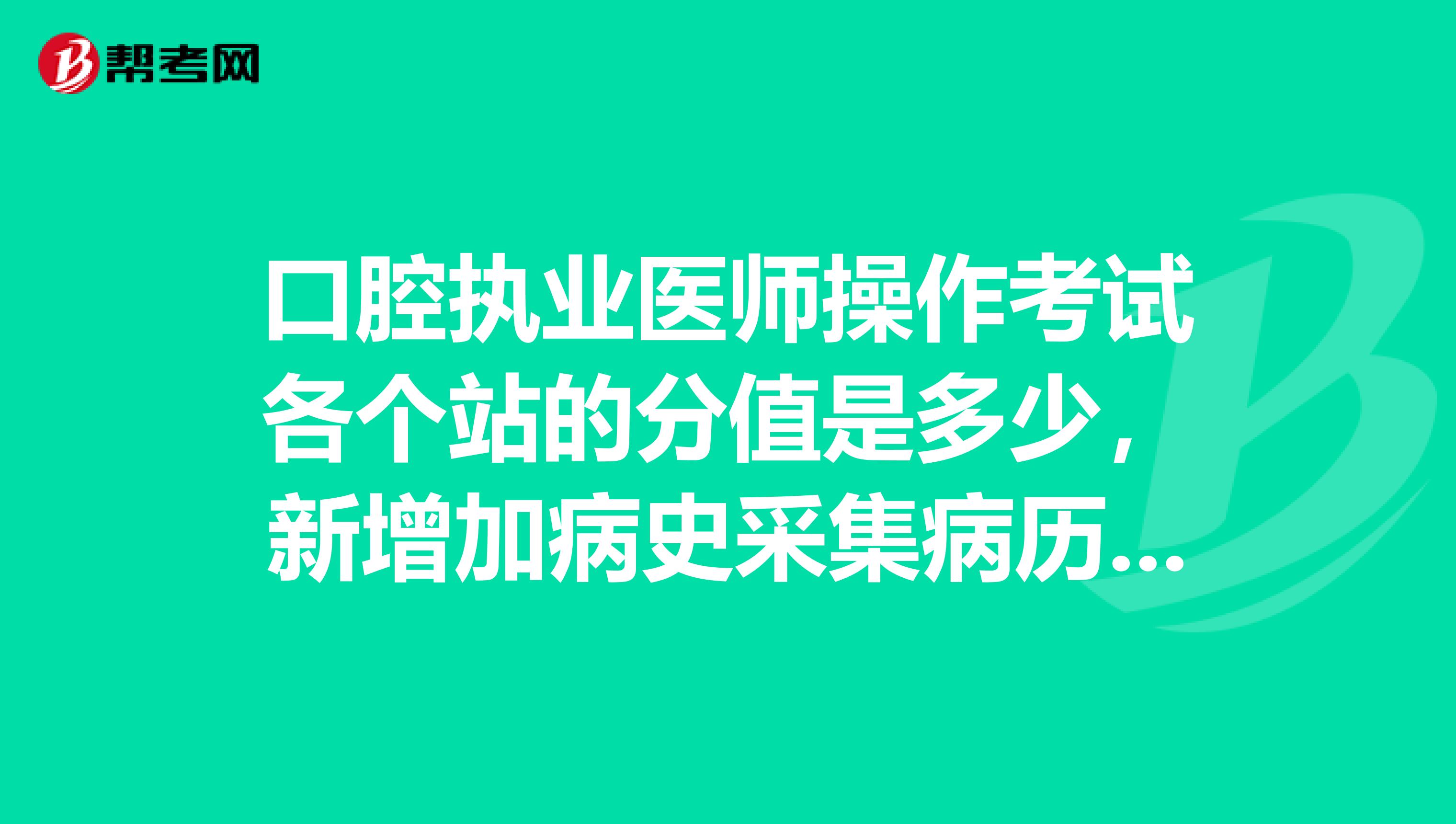 口腔执业医师操作考试各个站的分值是多少,新增加病史采集病历书写?,同济口腔医院考过的师兄师姐,传授经验啊