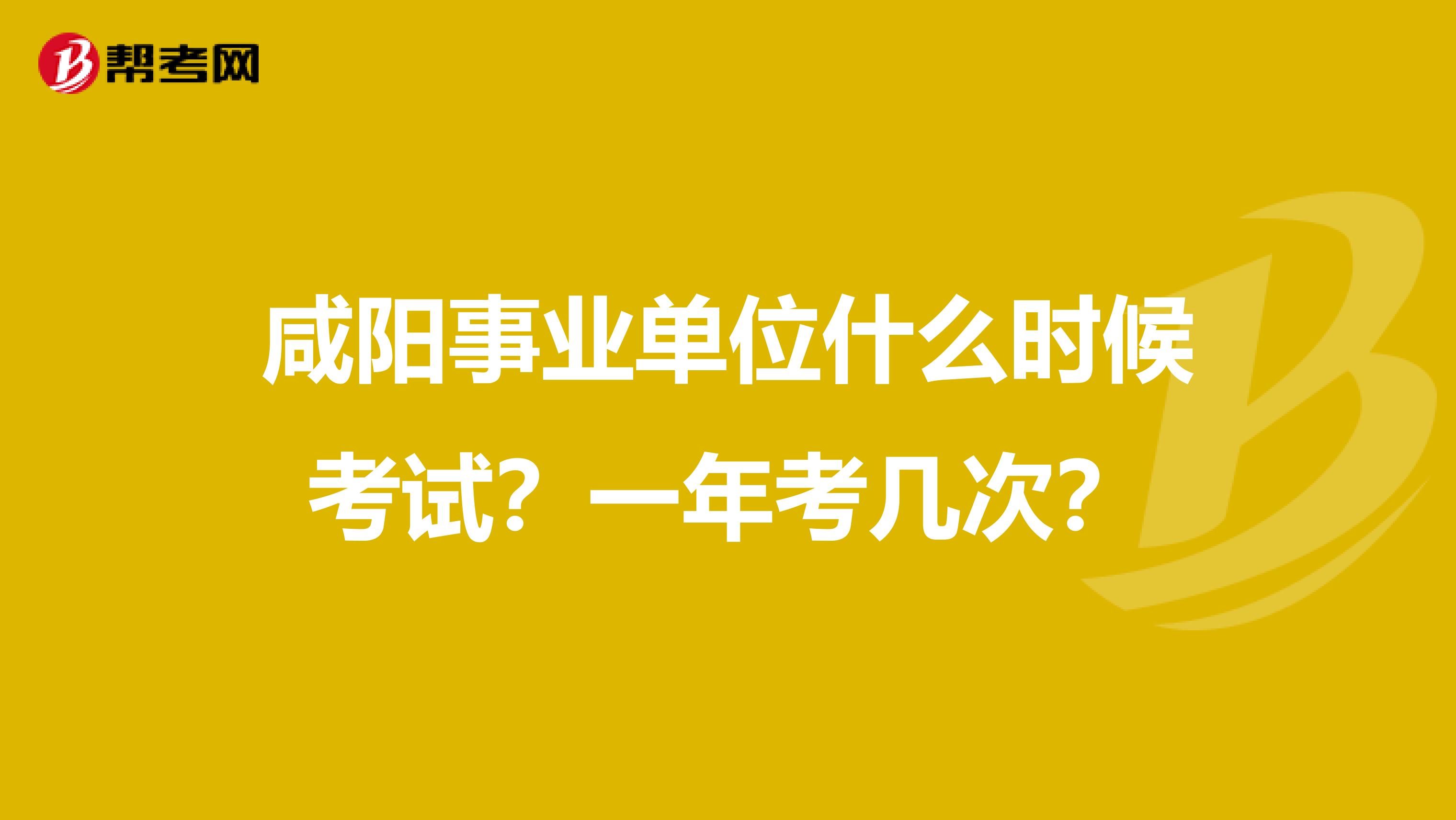 咸阳事业单位什么时候考试？一年考几次？