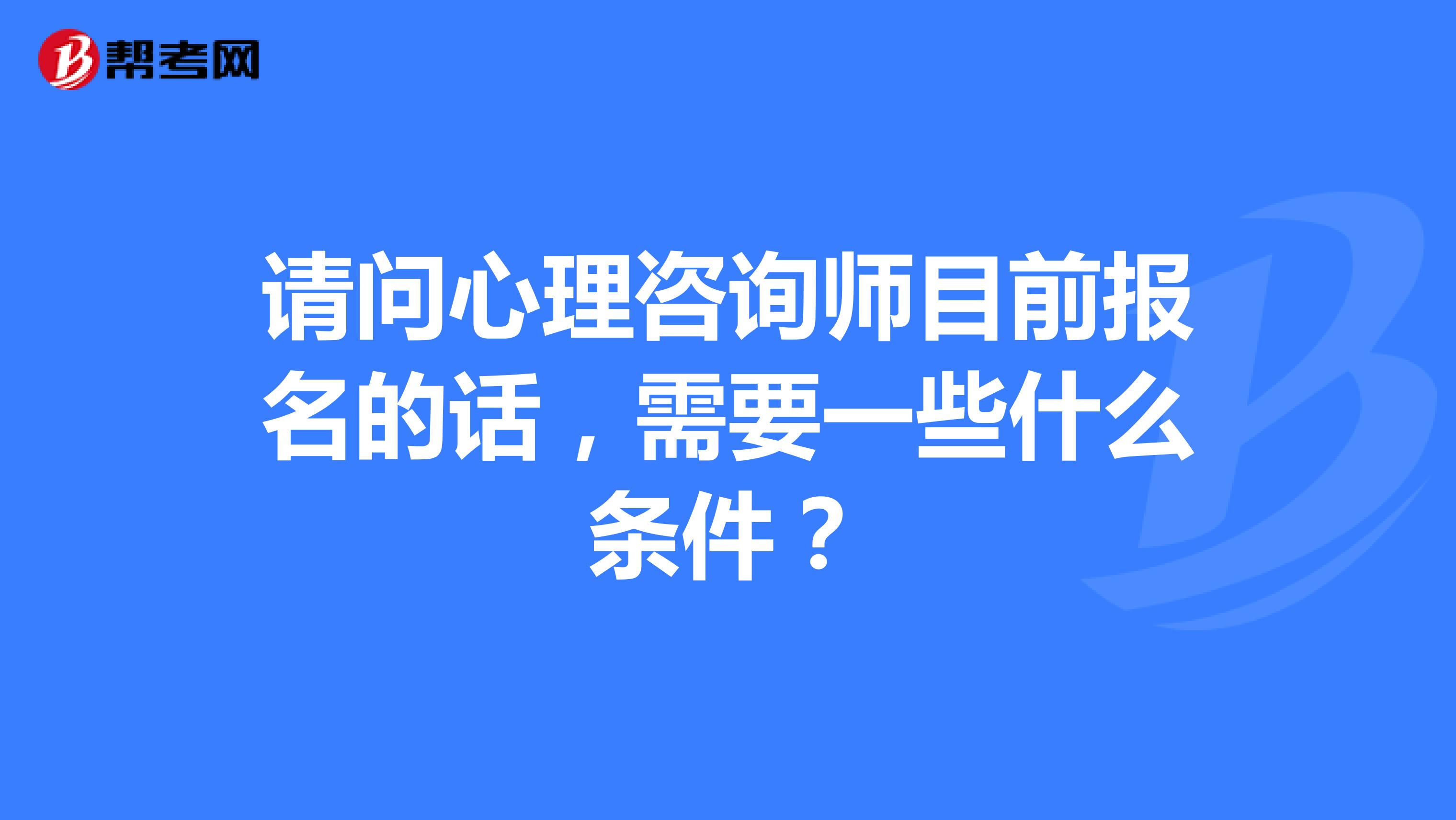 请问心理咨询师目前报名的话,需要一些什么条件?