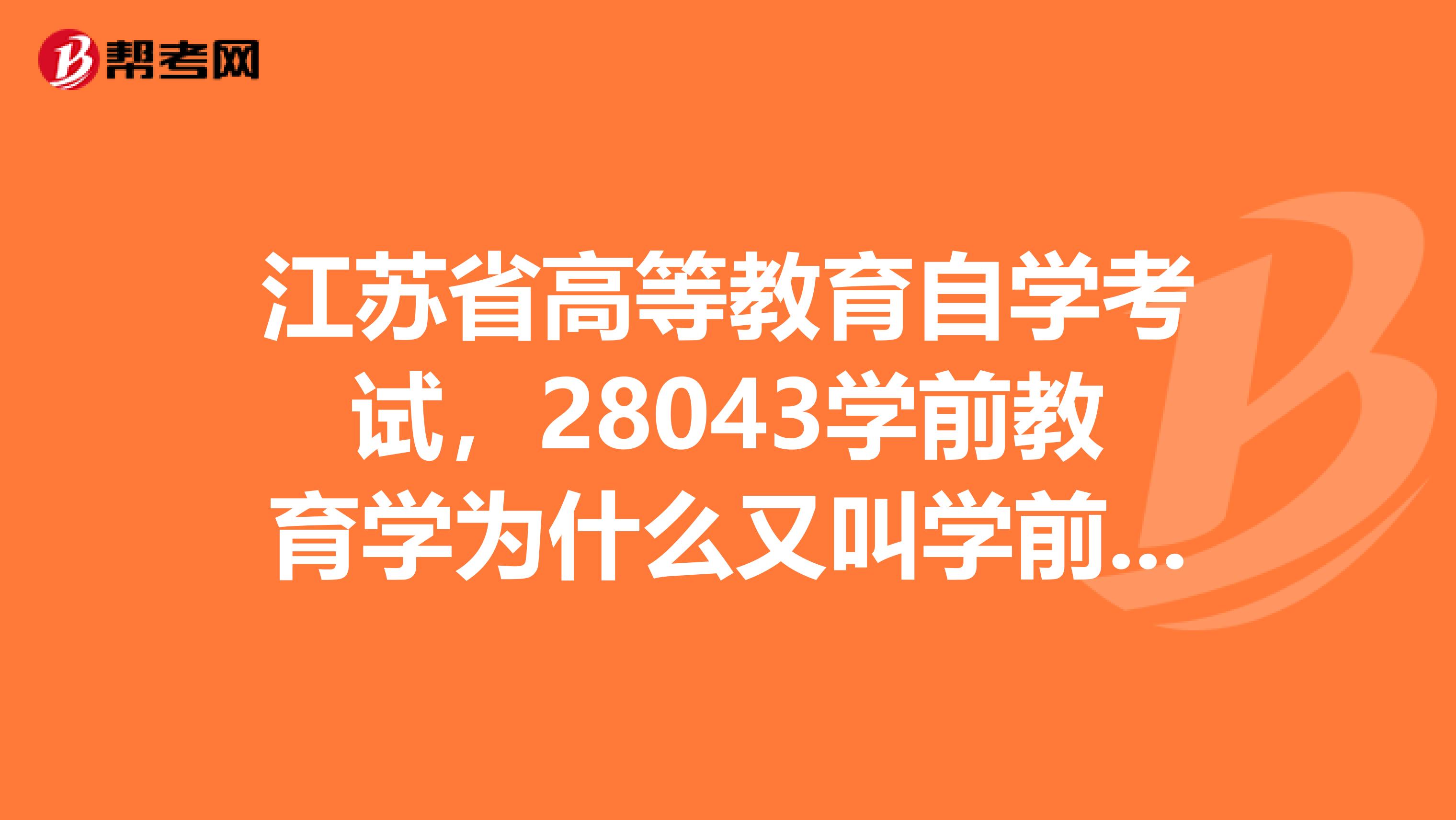 江苏省高等教育自学考试,28043学前教育学为什么又叫学前教育基础理论,谁有07,08年4月份江苏省高等教育自学考试28063教育统计学试卷和答案