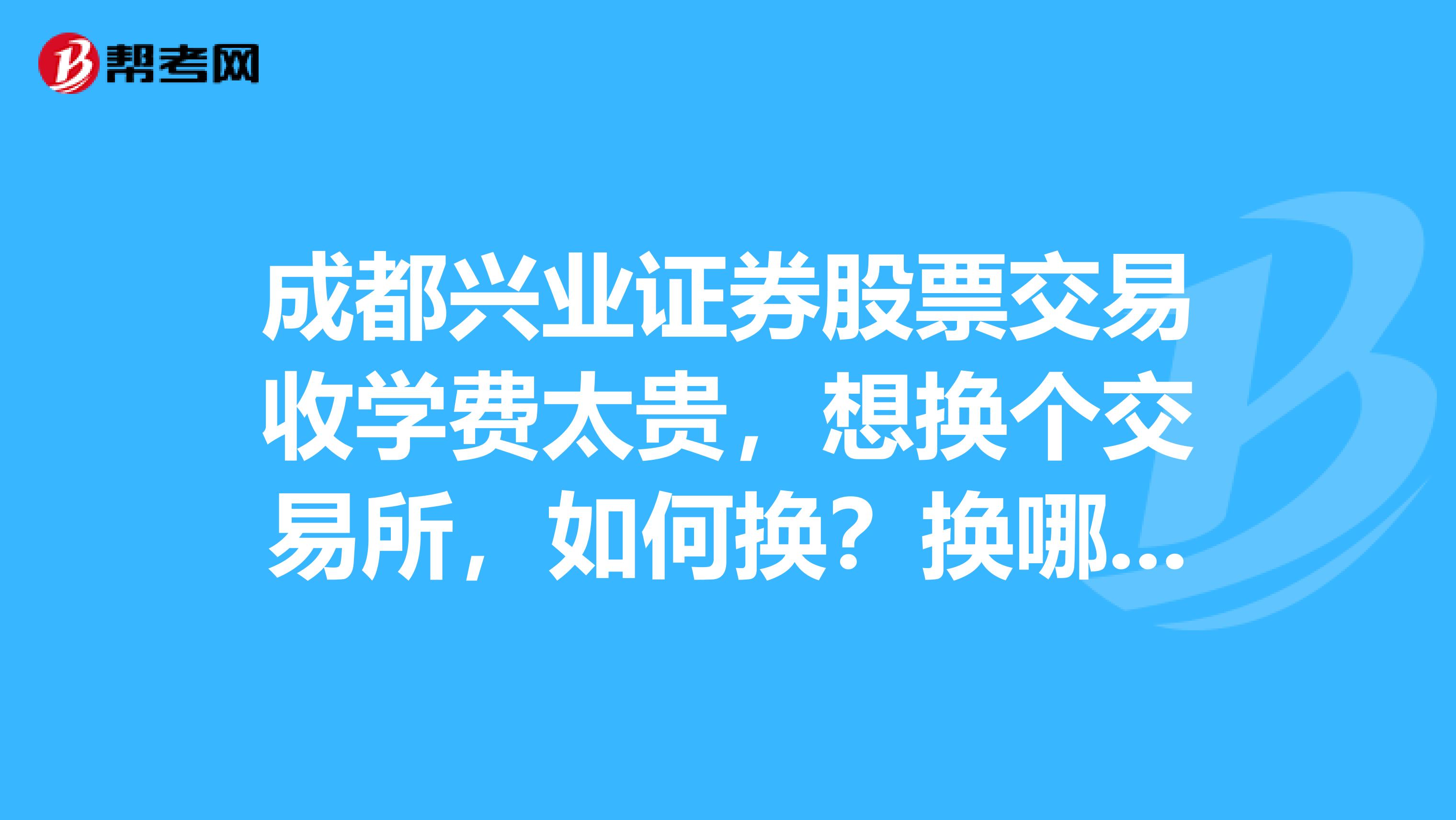 成都兴业证券股票交易收学费太贵,想换个交易所,如何换?换哪家?