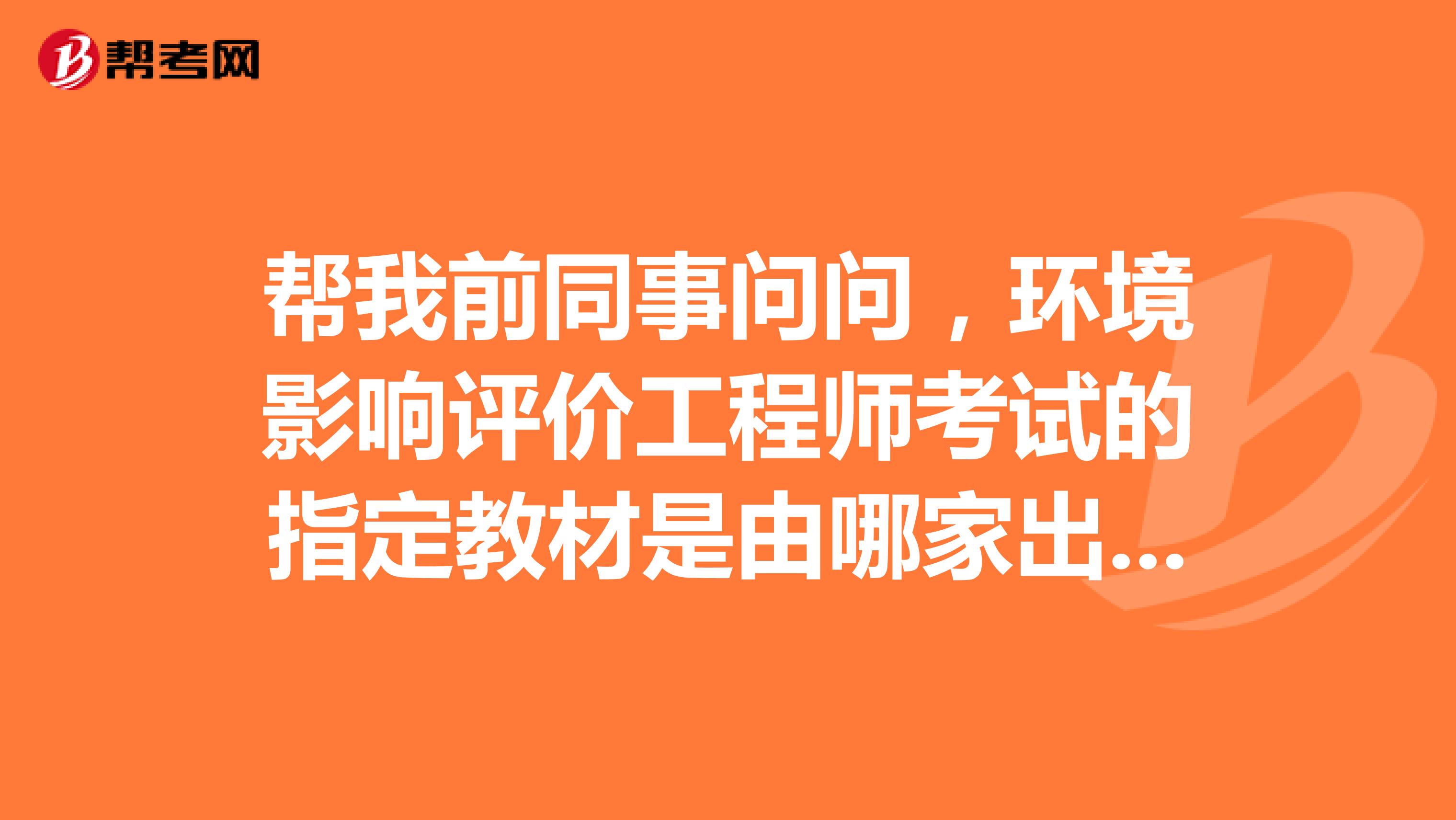 帮我前同事问问,环境影响评价工程师考试的指定教材是由哪家出版社出版的?谢谢!