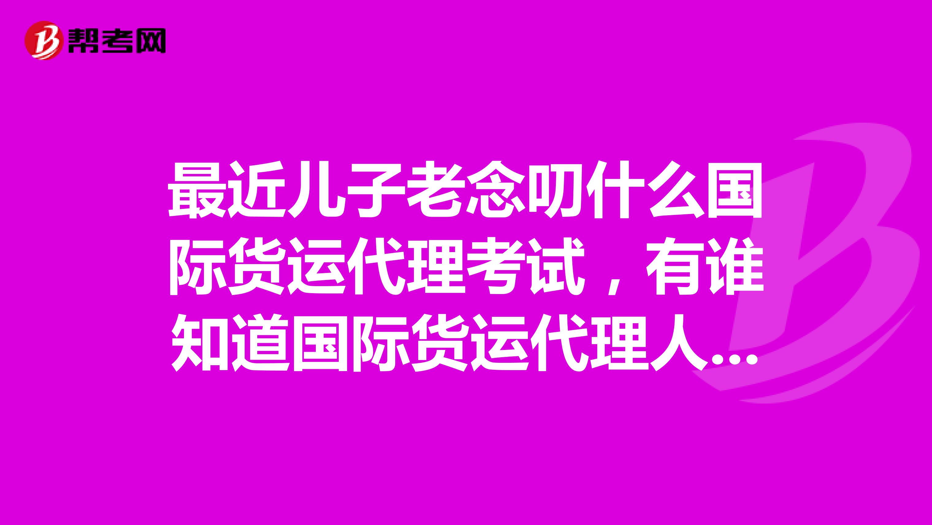 最近儿子老念叨什么国际货运代理考试,有谁知道国际货运代理人考试是什么?