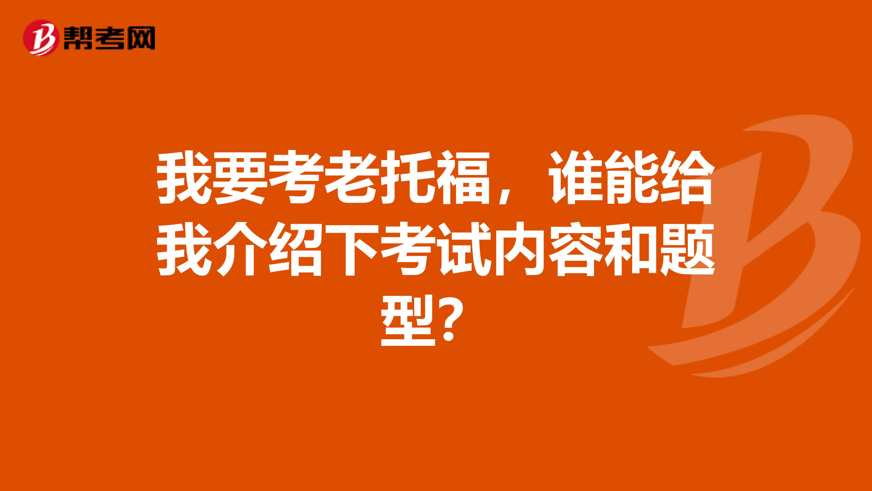 我要考老托福,谁能给我介绍下考试内容和题型?