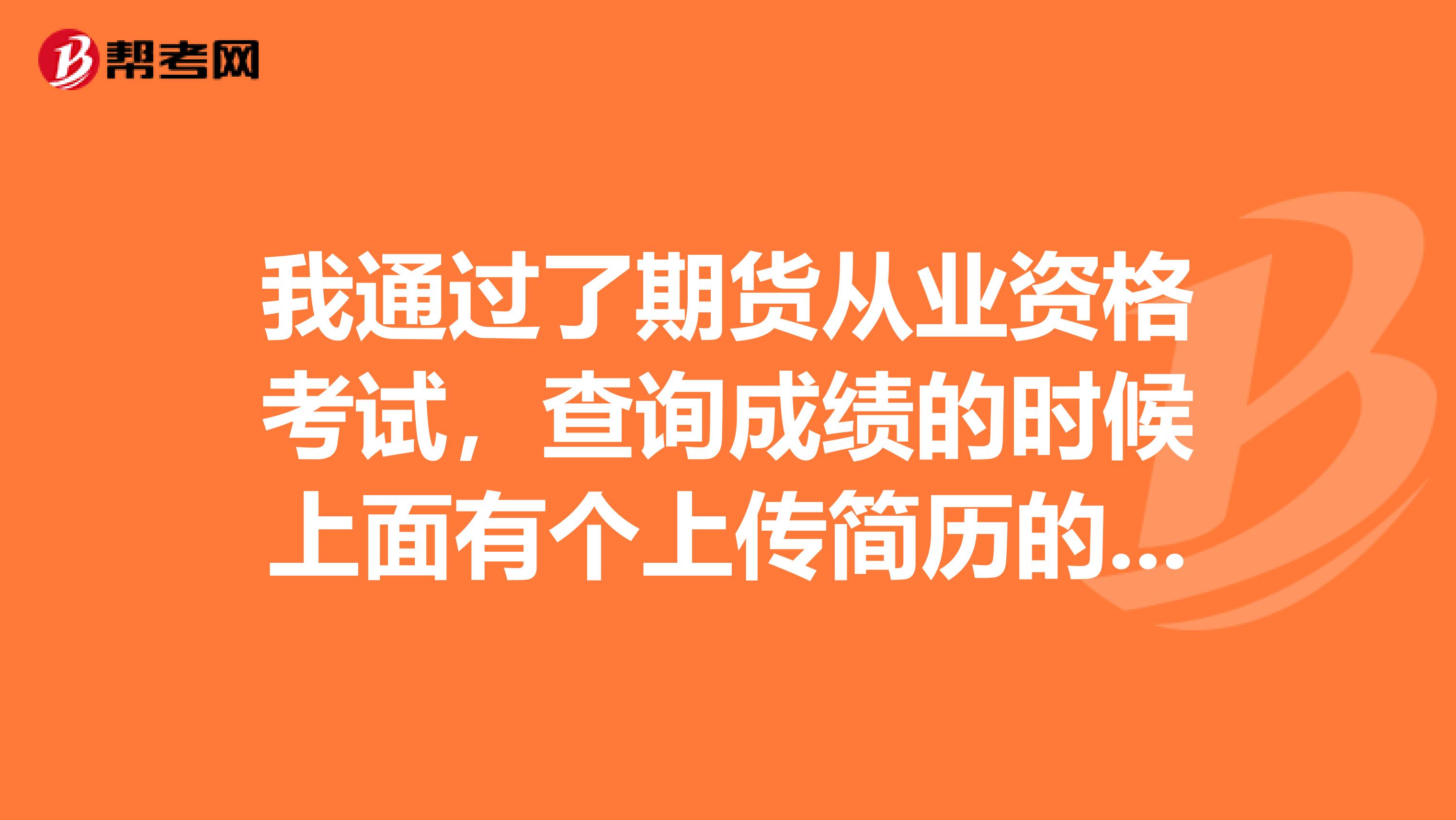 我通过了期货从业资格考试,查询成绩的时候上面有个上传简历的选项,是干什么的?