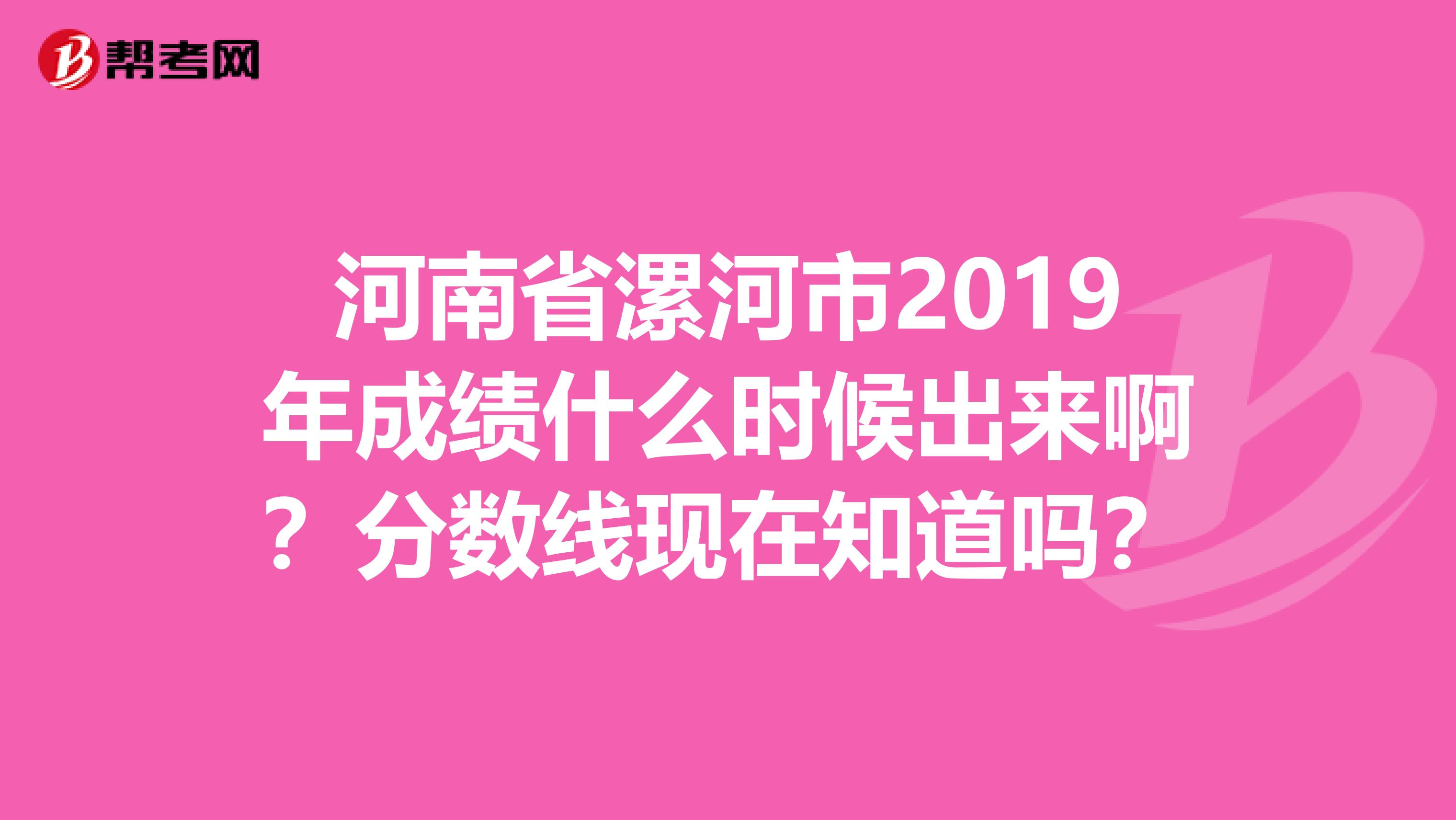 河南省漯河市2019年成绩什么时候出来啊？分数线现在知道吗？