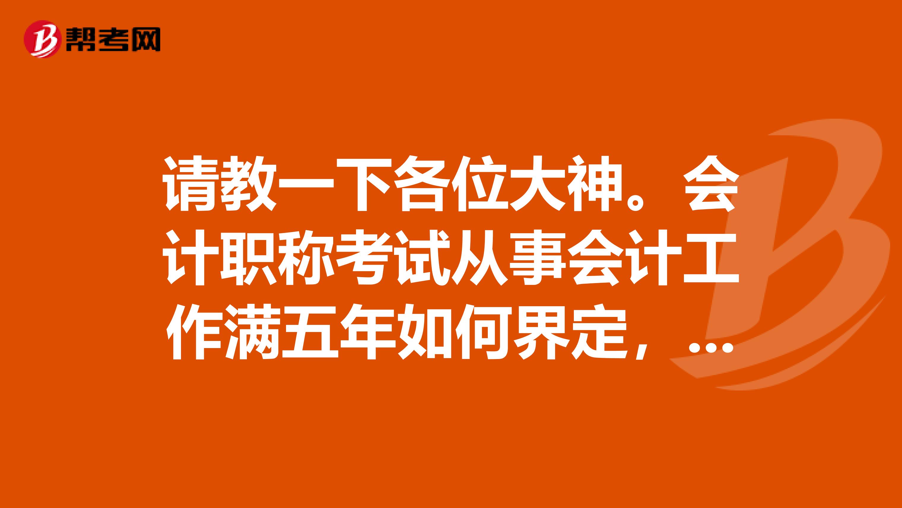 请教一下各位大神。会计职称考试从事会计工作满五年如何界定，是从工作会计工作开始算还是从取得会计从业资格证开始算？？