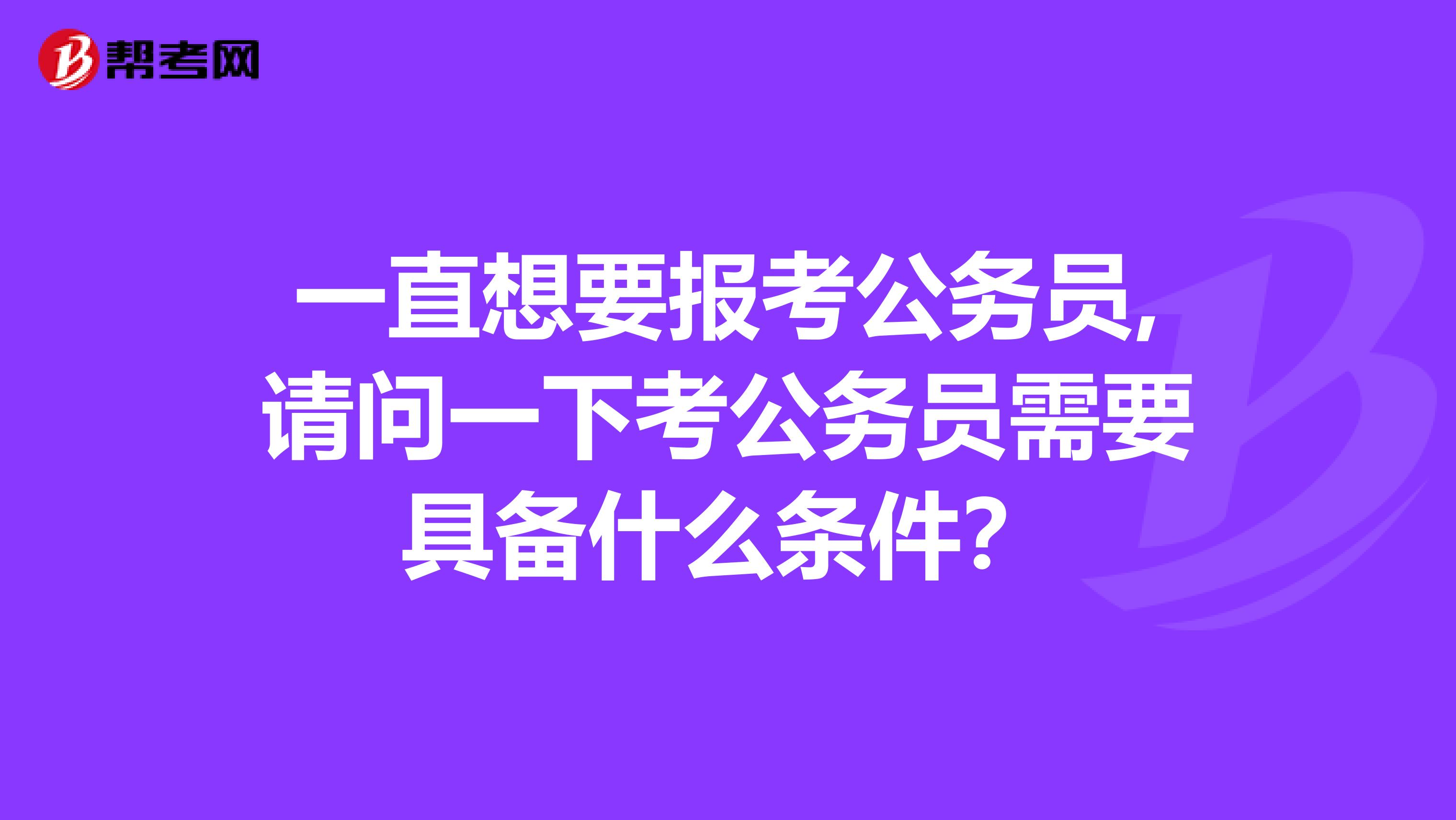 一直想要报考公务员,请问一下考公务员需要具备什么条件?