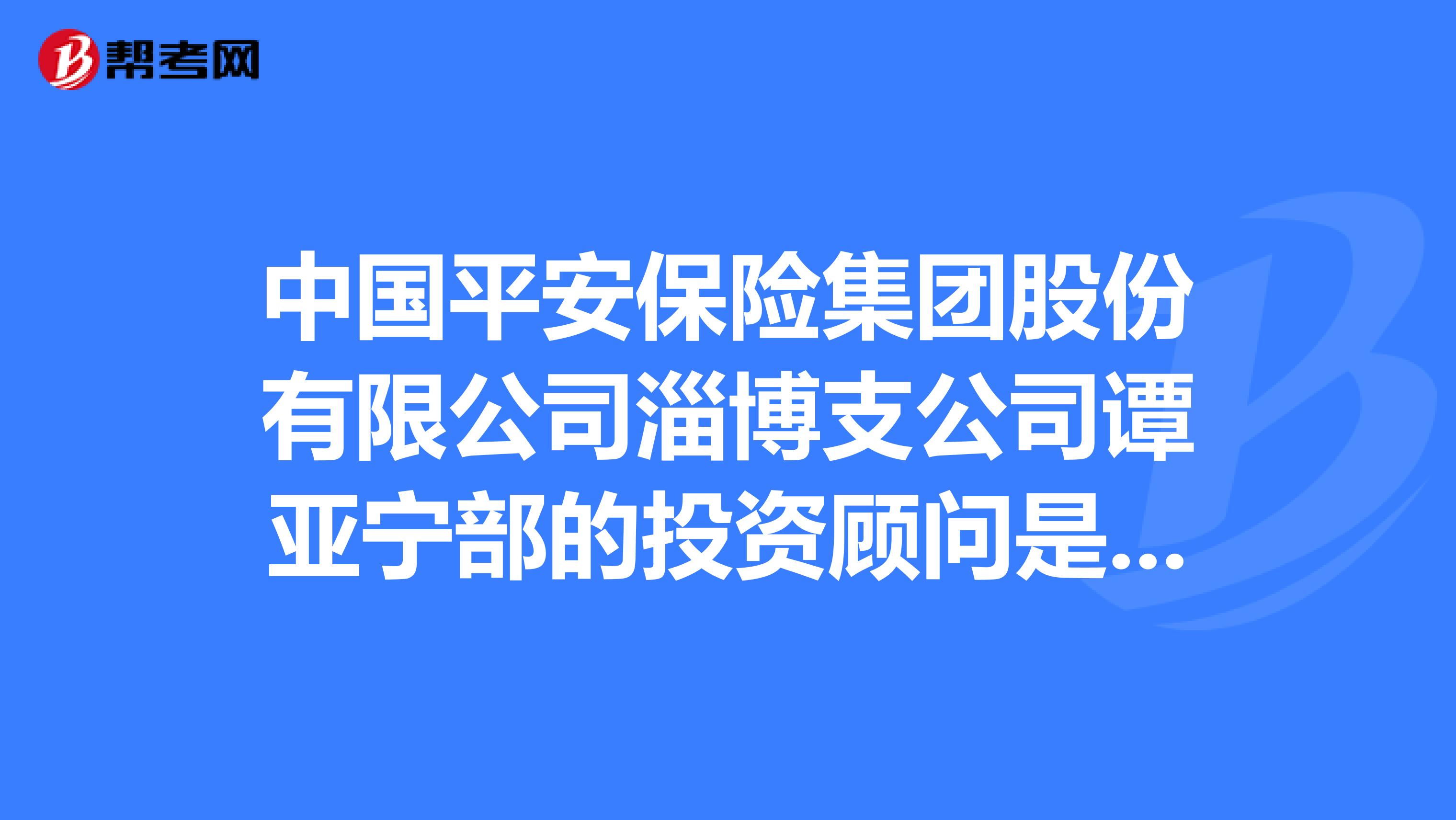 中国平安保险集团股份有限公司淄博支公司谭亚宁部的投资顾问是干什么的