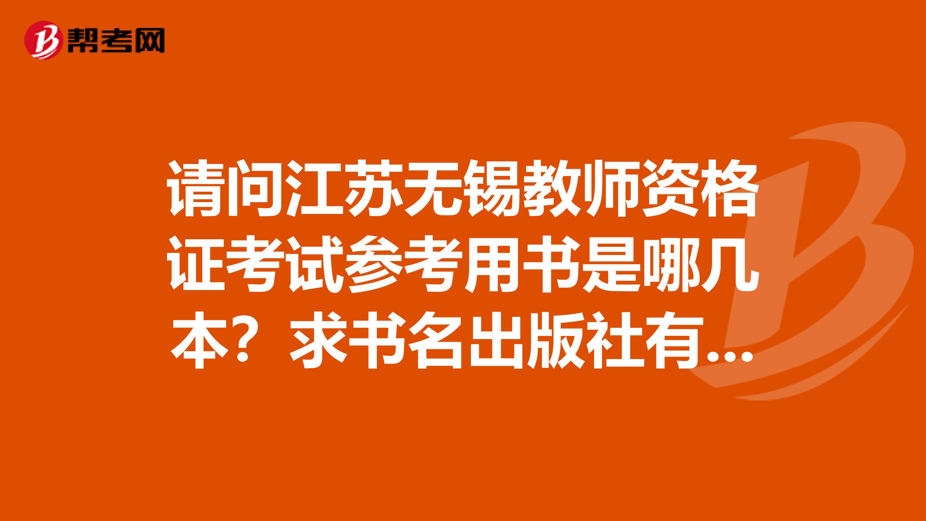 请问江苏无锡教师资格证考试参考用书是哪几本？求书名出版社有配套的练习也说一下好了多谢多谢