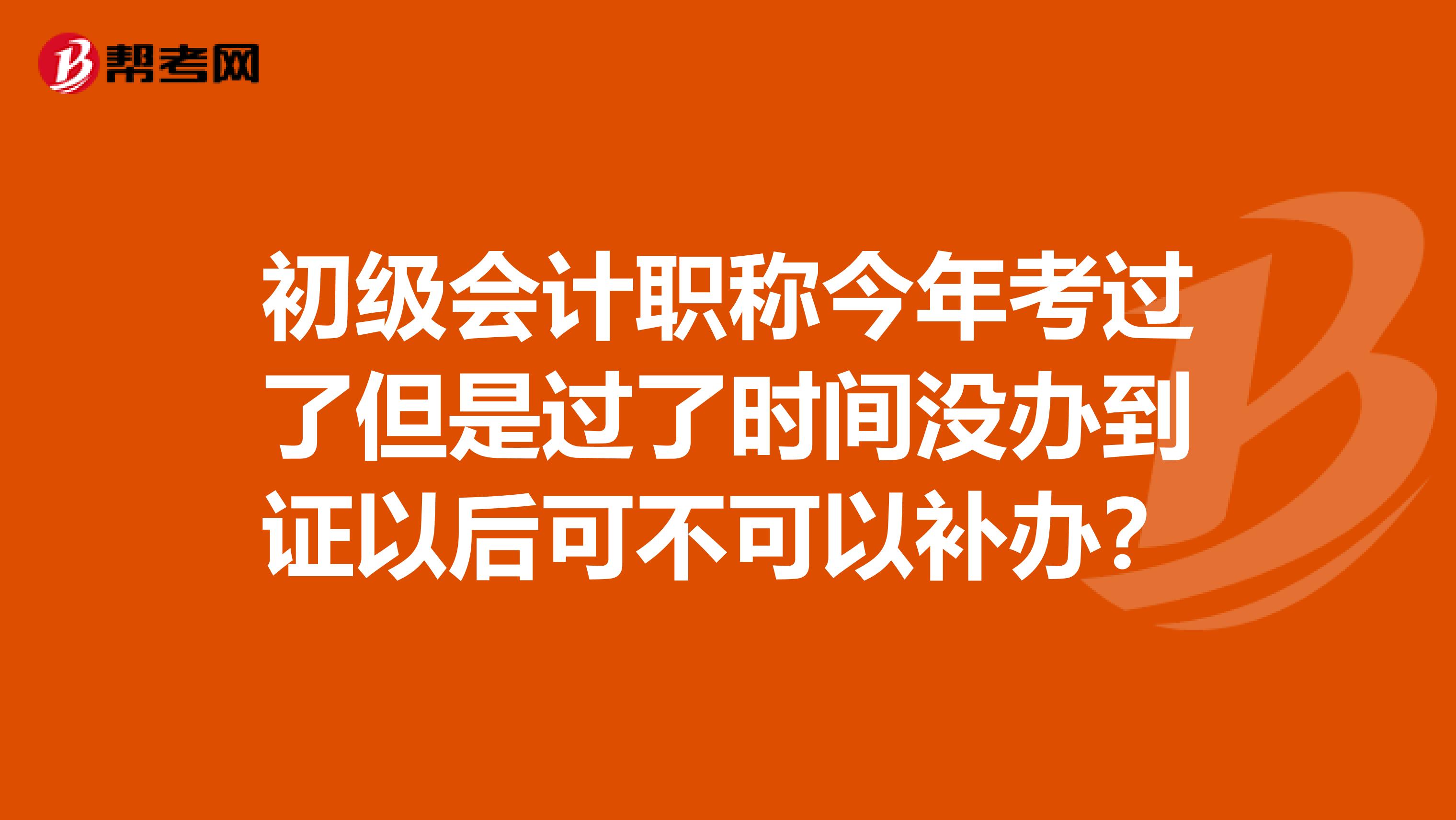 初级会计职称今年考过了但是过了时间没办到证以后可不可以补办？