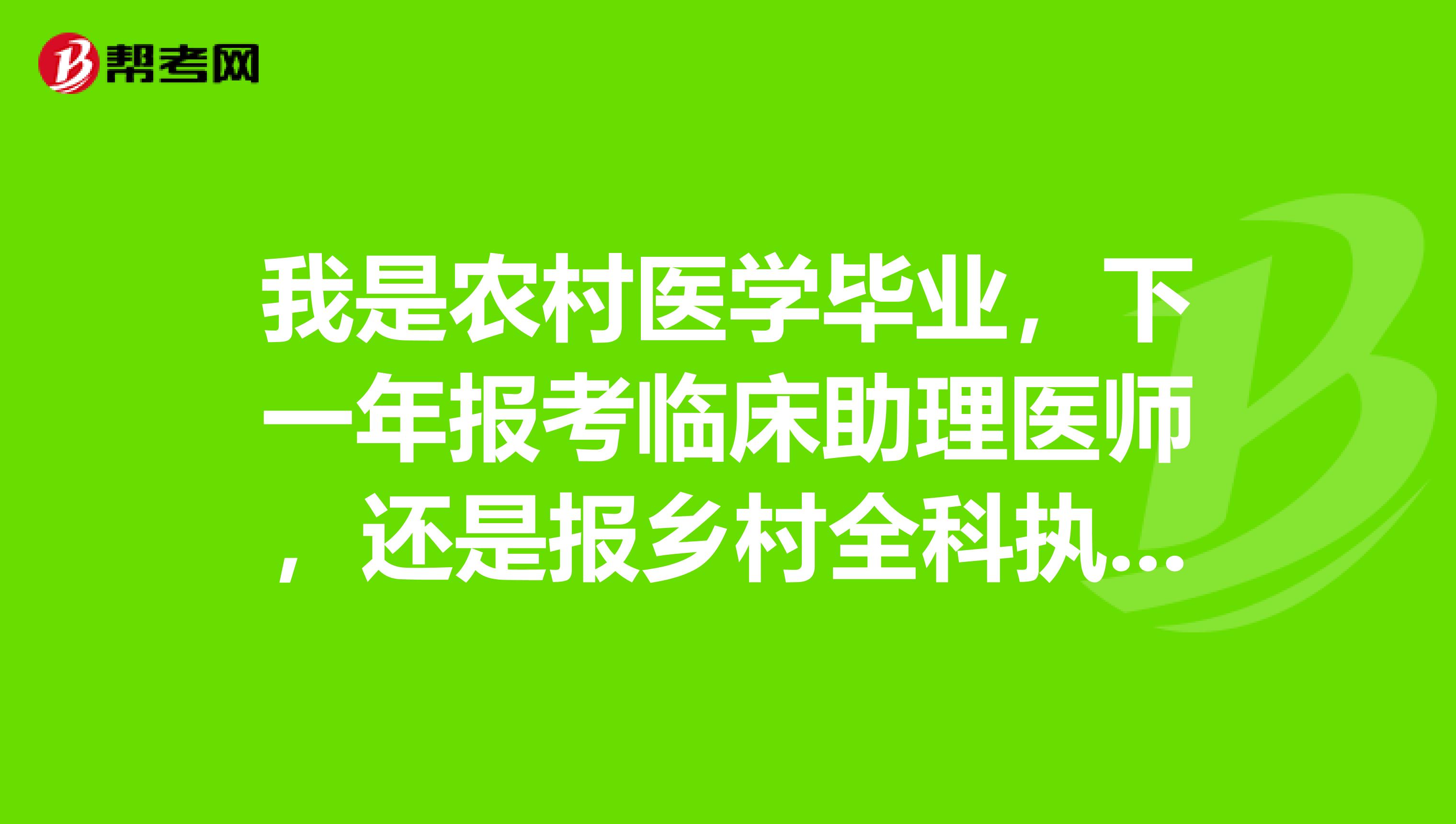 我是农村医学毕业，下一年报考临床助理医师，还是报乡村全科执业助理医师？