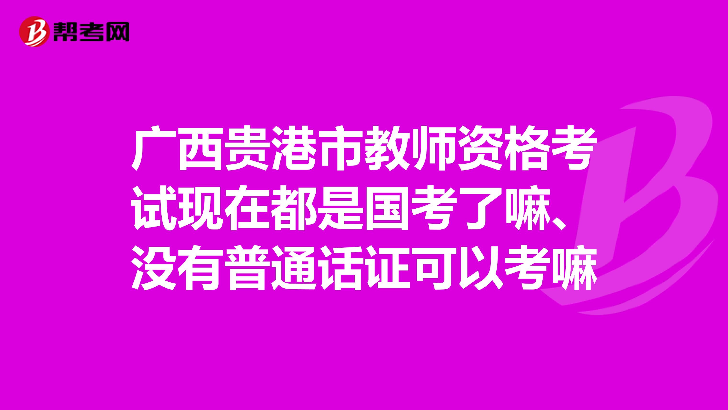 广西贵港市教师资格考试现在都是国考了嘛、没有普通话证可以考嘛
