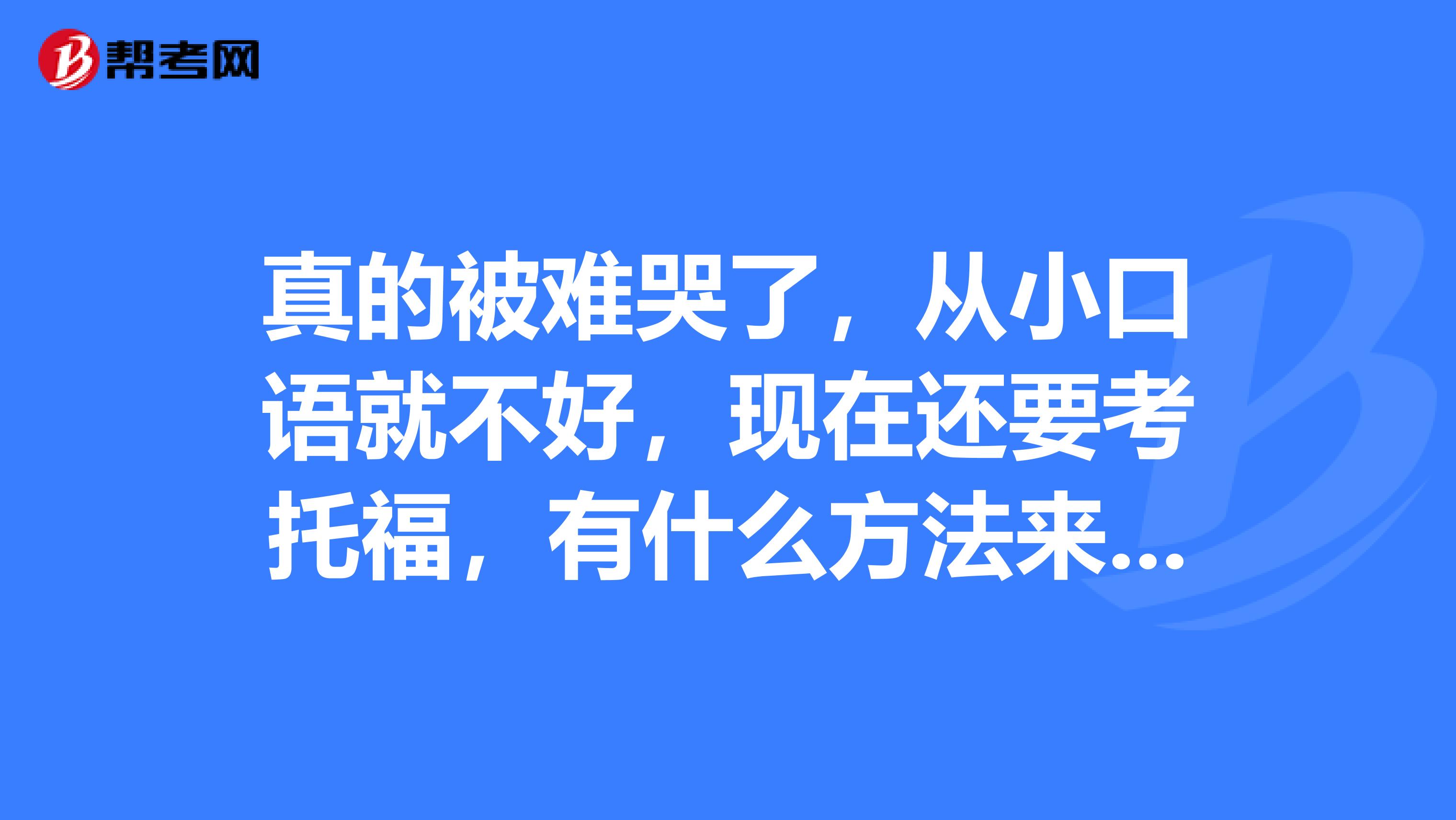 真的被难哭了，从小口语就不好，现在还要考托福，有什么方法来解决口语问题吗？