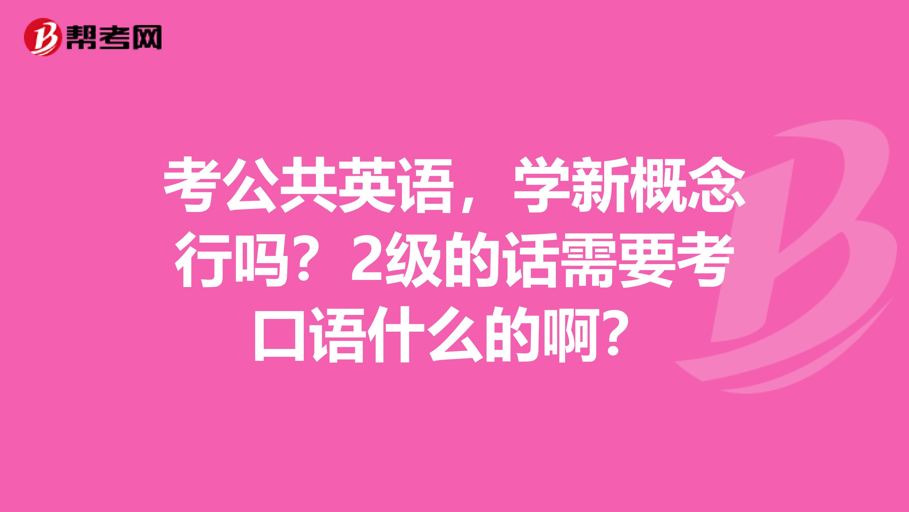 考公共英语，学新概念行吗？2级的话需要考口语什么的啊？