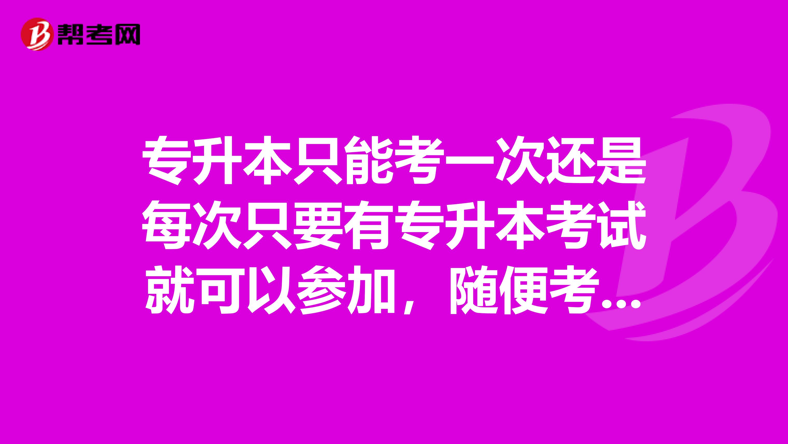 专升本只能考一次还是每次只要有专升本考试就可以参加，随便考多少次，直到考上为止？