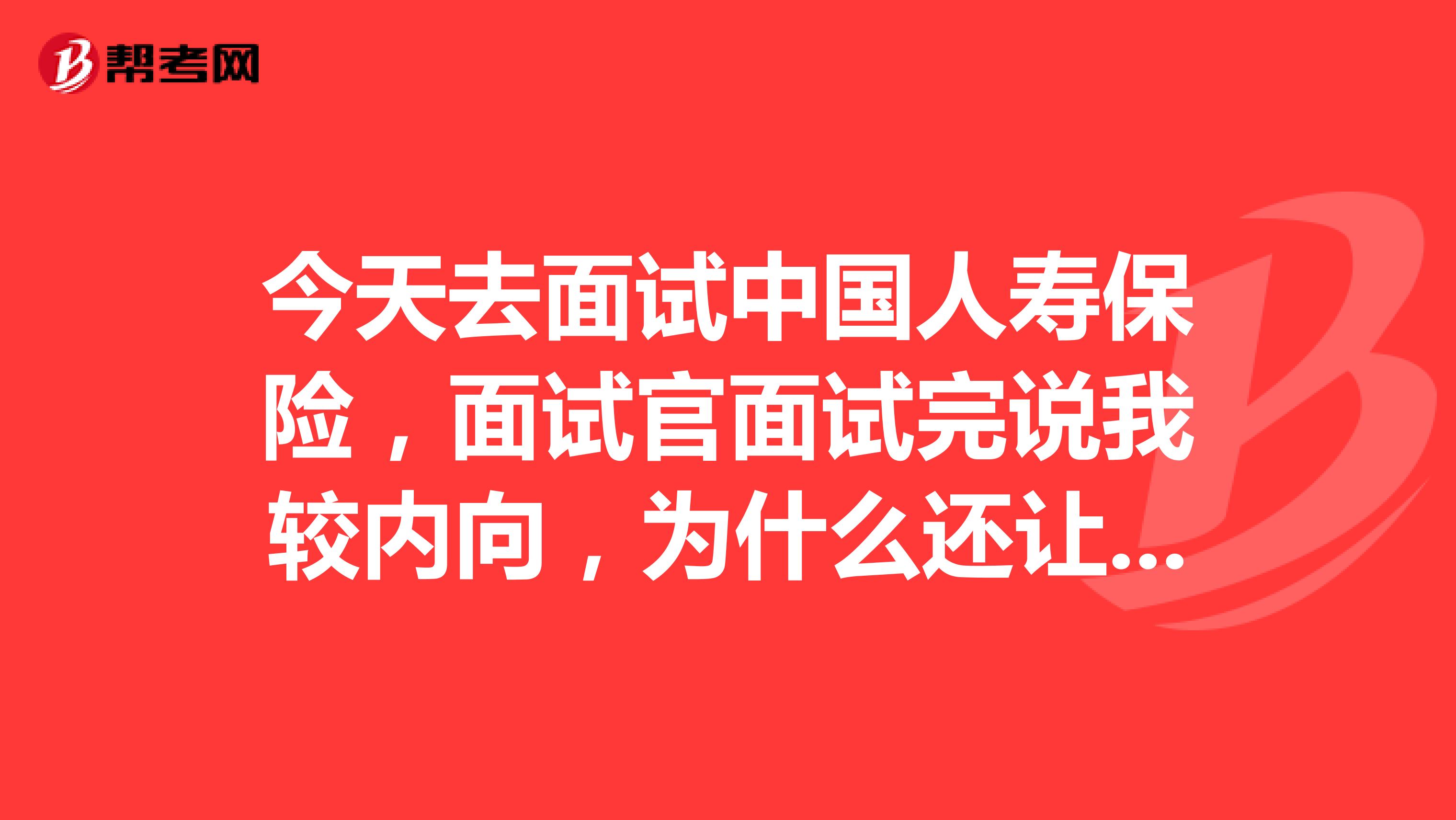 今天去面试中国人寿保险，面试官面试完说我较内向，为什么还让我做售后业务员？实习的