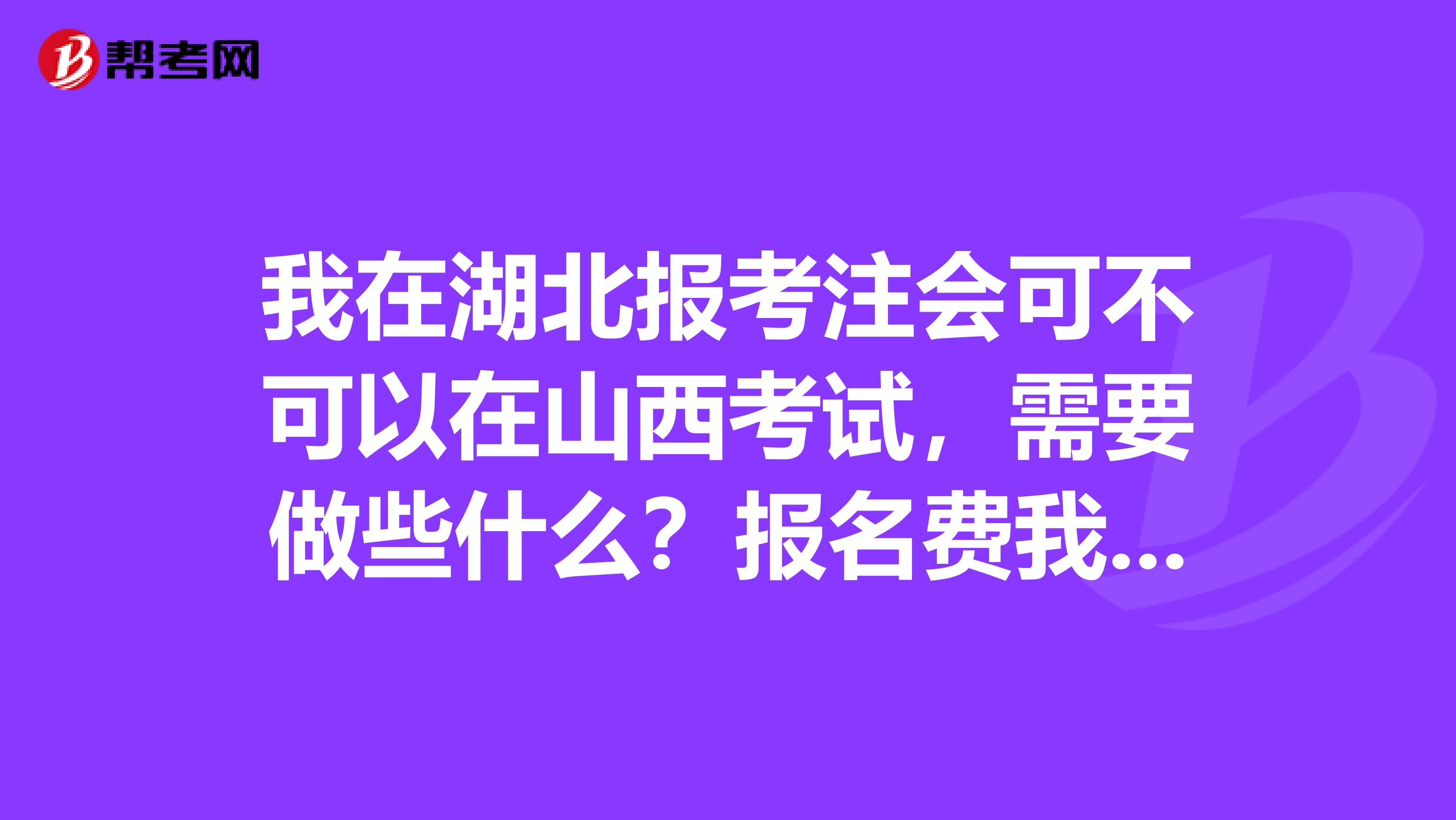 我在湖北报考注会可不可以在山西考试，需要做些什么？报名费我应该交哪里，准考证打印哪里的？