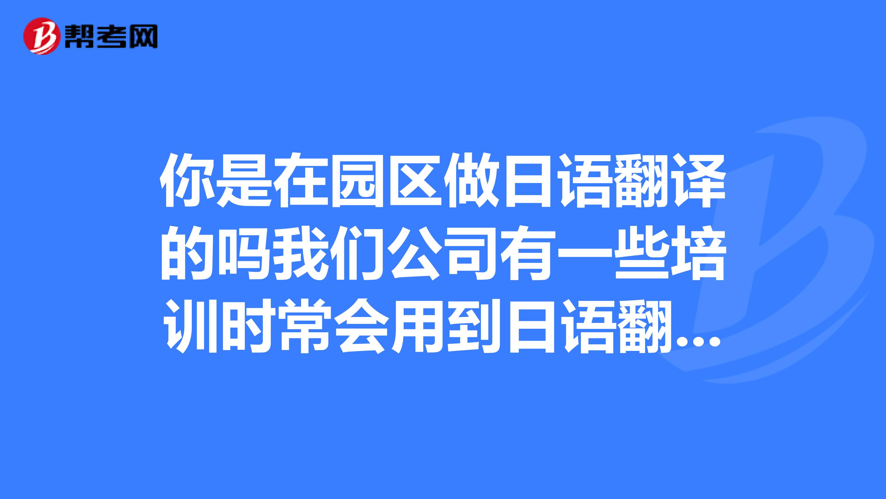 你是在园区做日语翻译的吗我们公司有一些培训时常会用到日语翻译,日薪500.