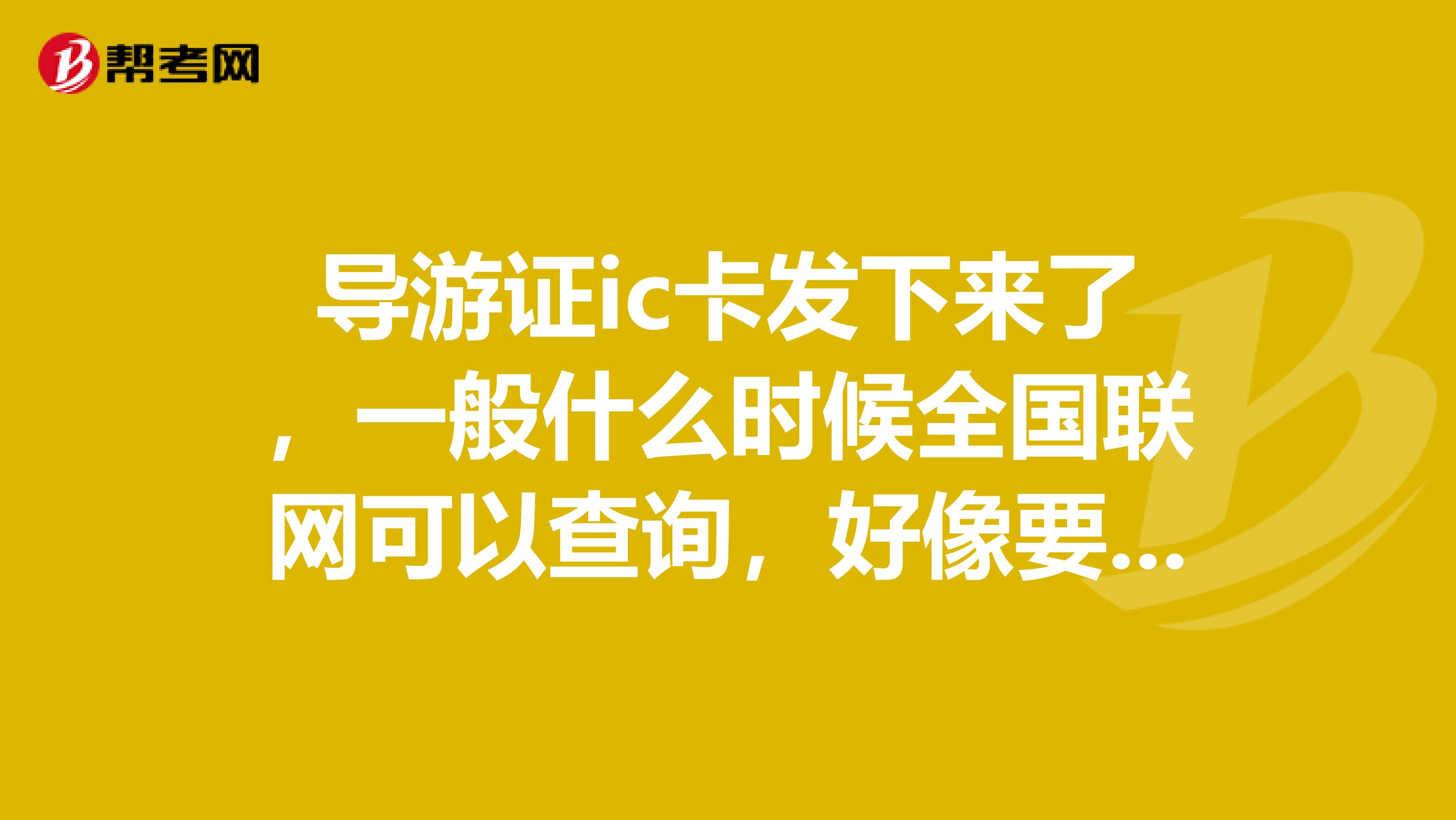 导游证ic卡发下来了，一般什么时候全国联网可以查询，好像要等好长一段时间吧