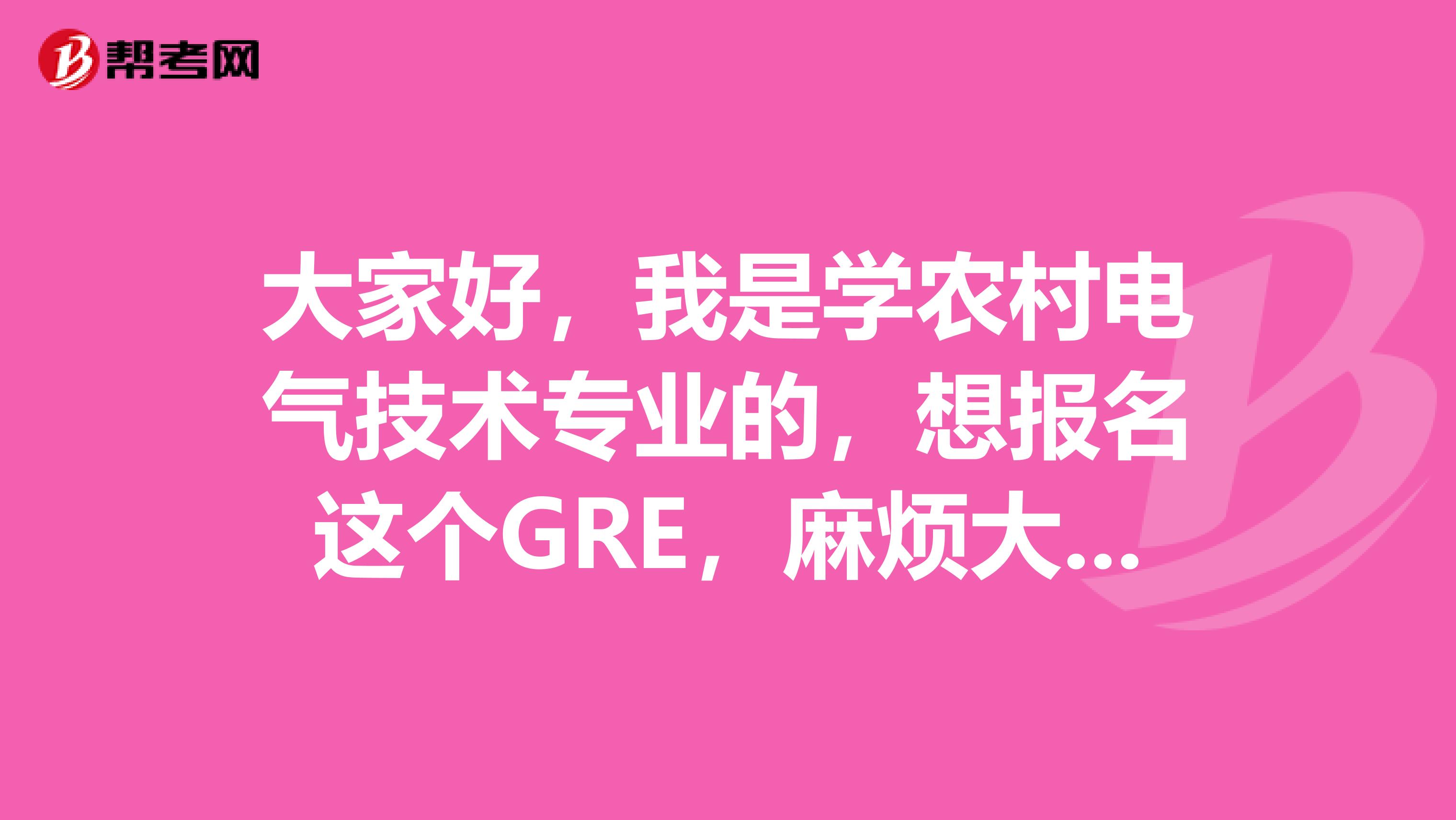 大家好,我是学农村电气技术专业的,想报名这个GRE,麻烦大家可以给我说一下报名流程么?