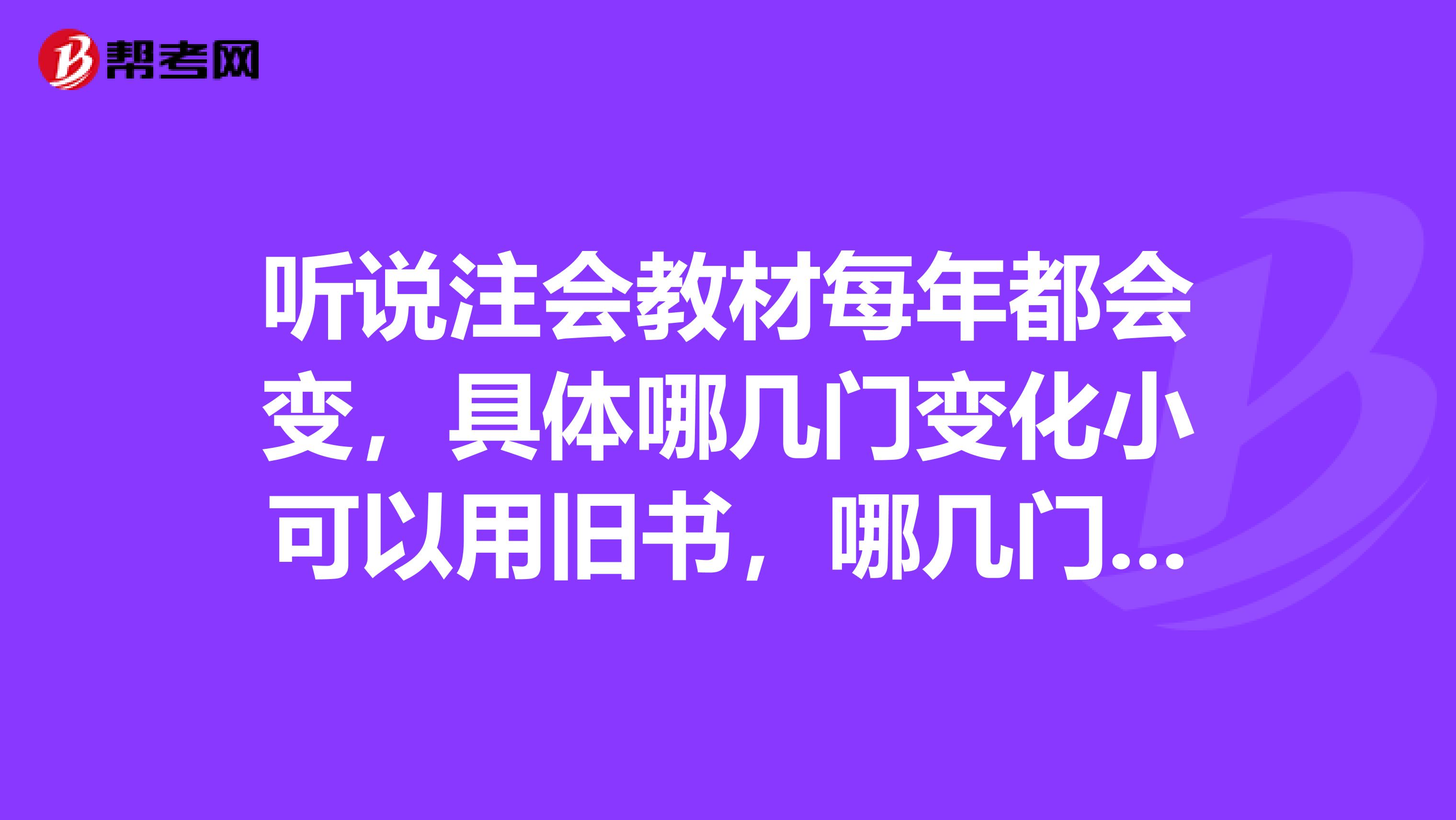 听说注会教材每年都会变,具体哪几门变化小可以用旧书,哪几门变化大一定要用新书啊?