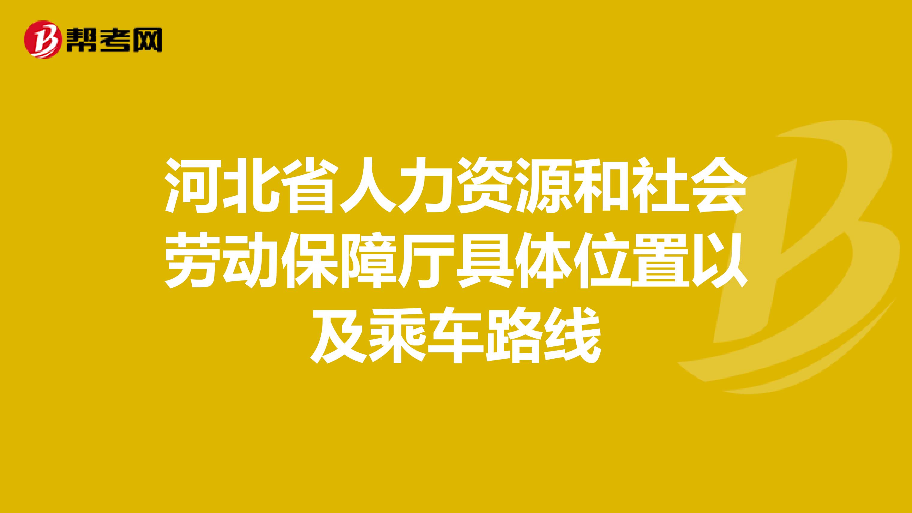 河北省人力资源和社会劳动保障厅具体位置以及乘车路线
