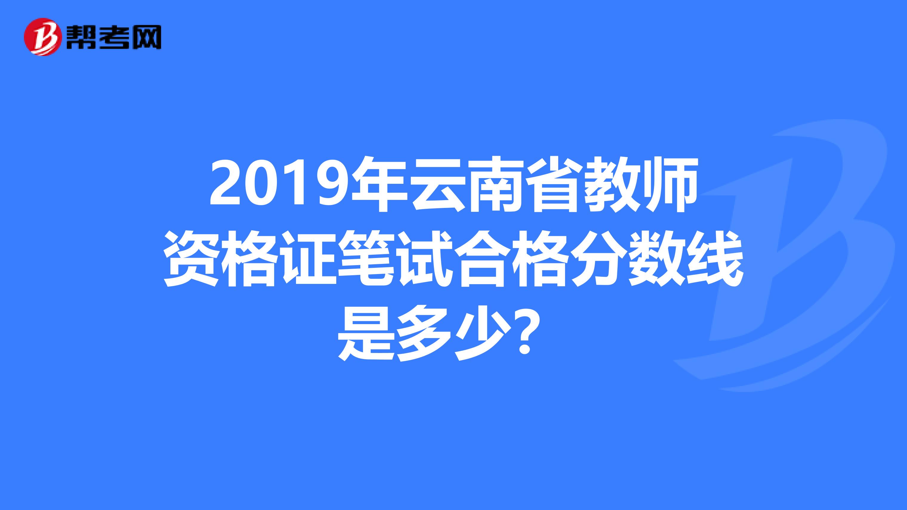 2019年云南省教师资格证笔试合格分数线是多少？