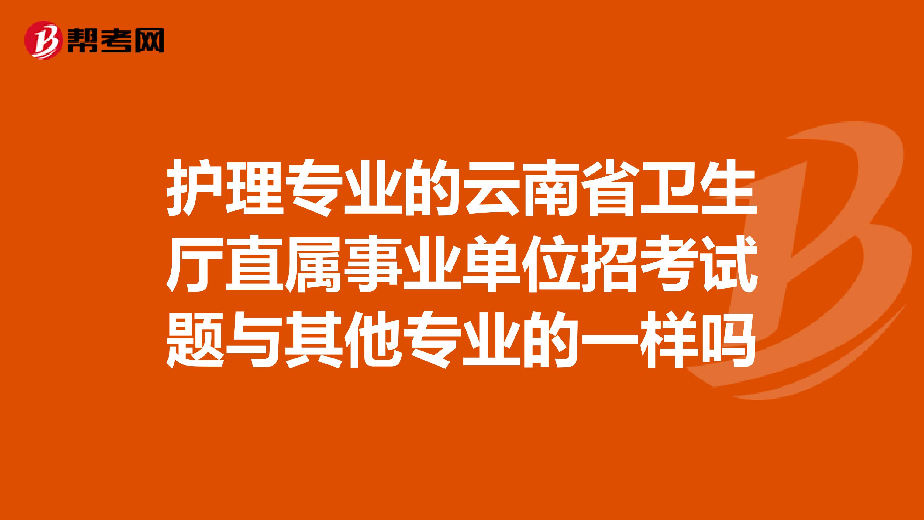 护理专业的云南省卫生厅直属事业单位招考试题与其他专业的一样吗