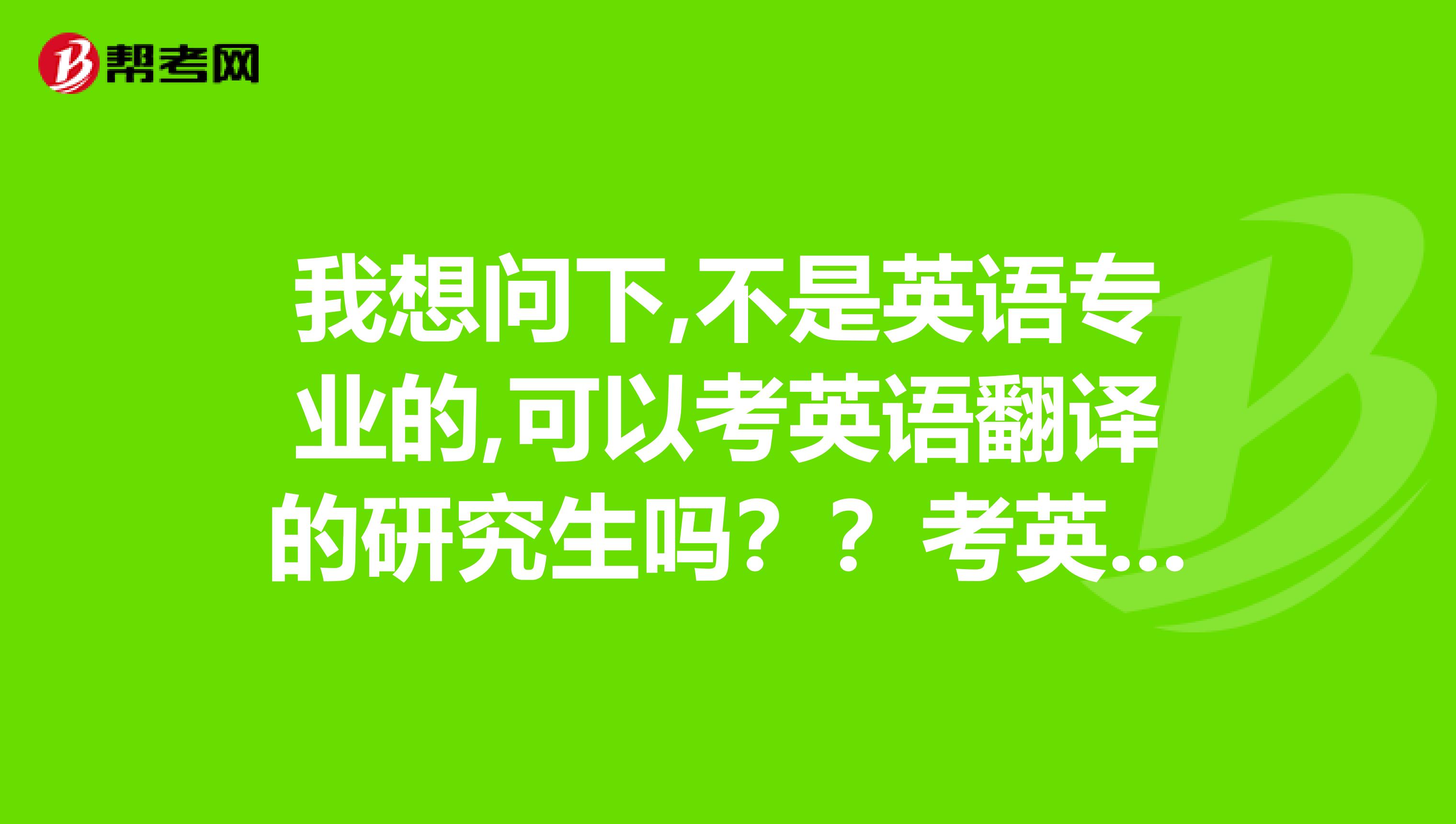 我想問下,不是英語專業的,可以考英語翻譯的研究生嗎？？考英語翻譯研究生在專業課之類的方面有什么要求嗎,？？