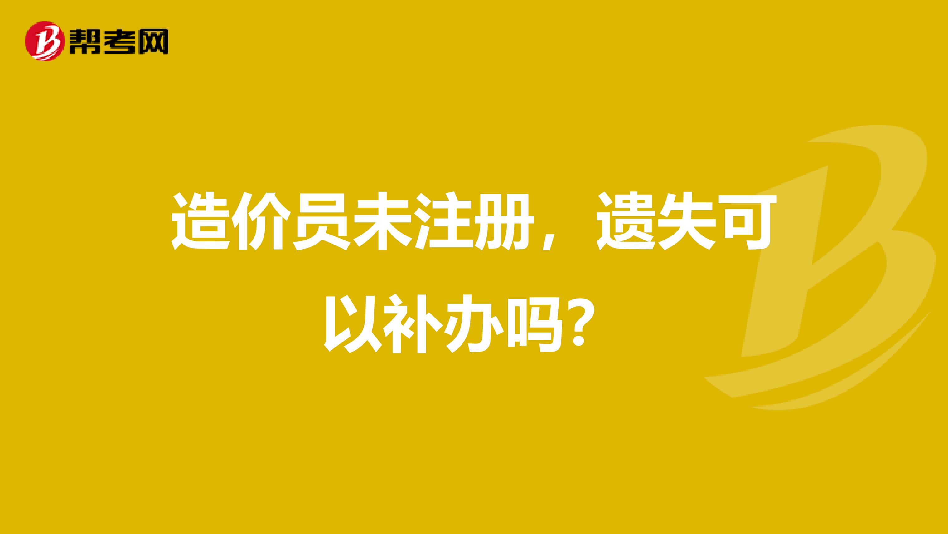 造价员未注册，遗失可以补办吗？