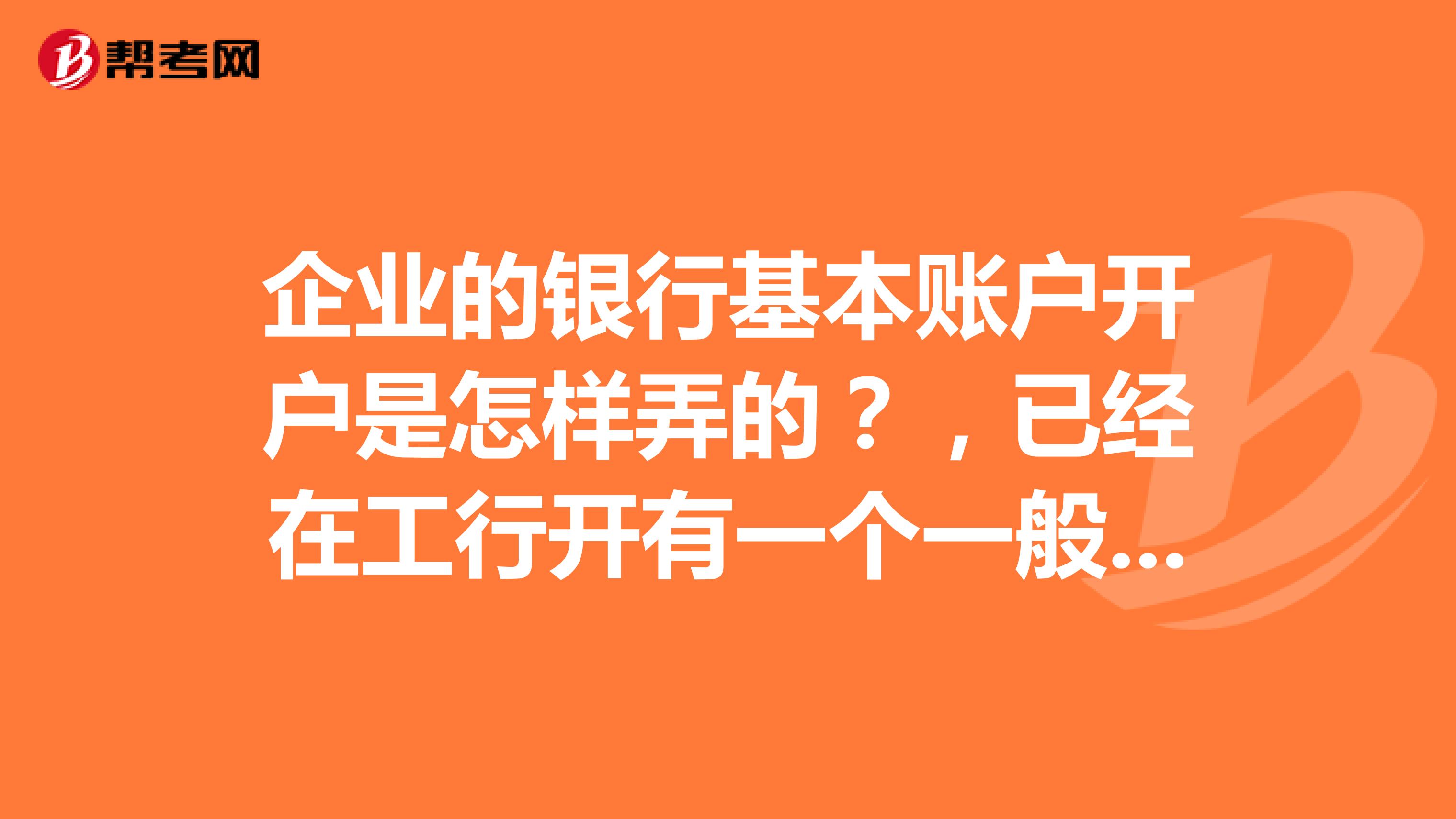 企业的银行基本账户开户是怎样弄的?,已经在工行开有一个一般账户了。
