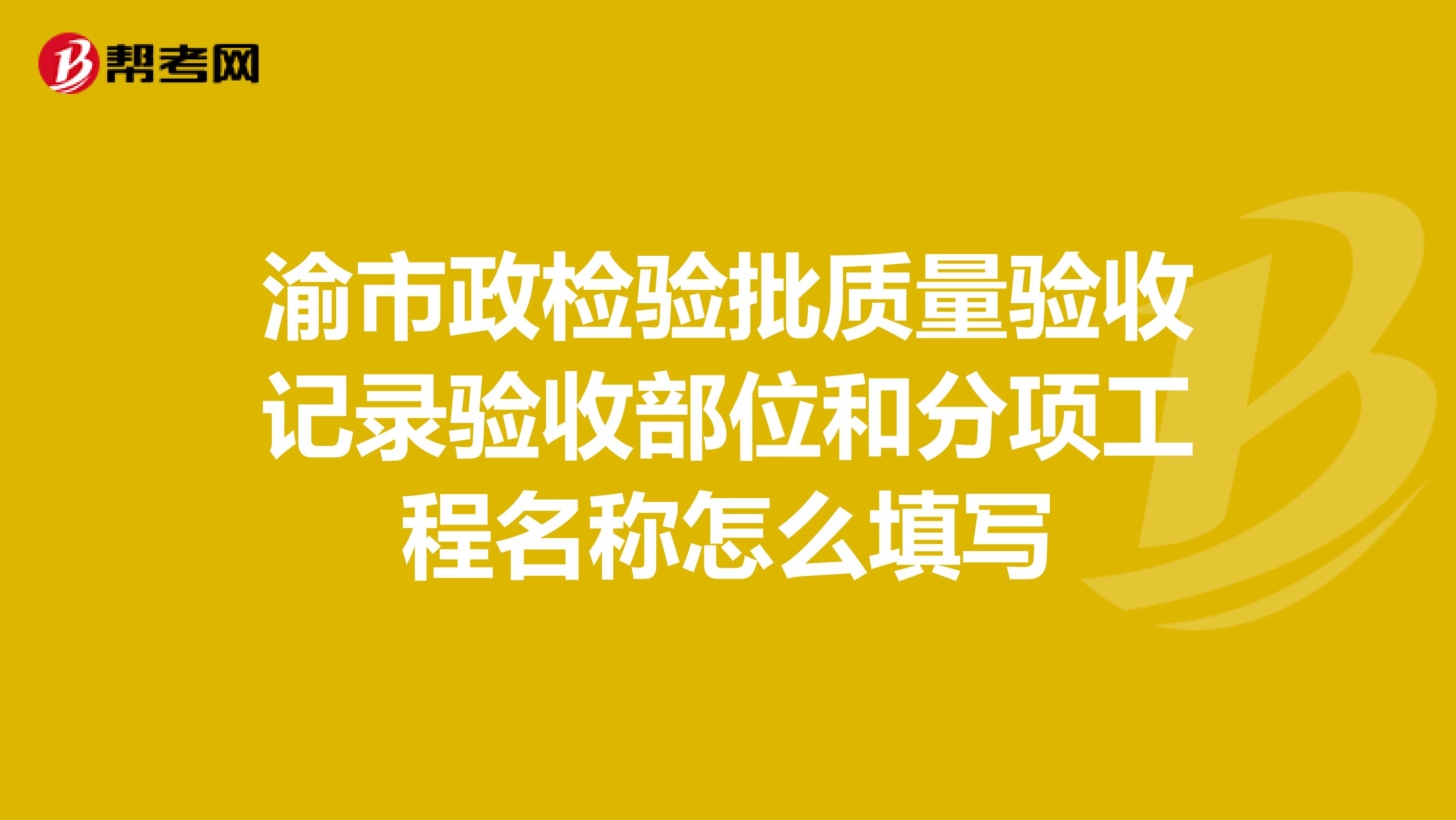 渝市政检验批质量验收记录验收部位和分项工程名称怎么填写
