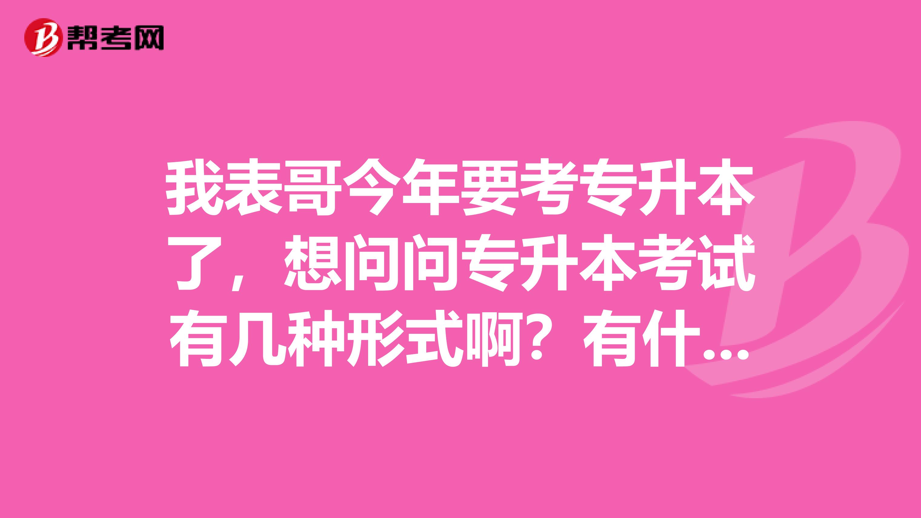 我表哥今年要考专升本了,想问问专升本考试有几种形式啊?有什么区别么?