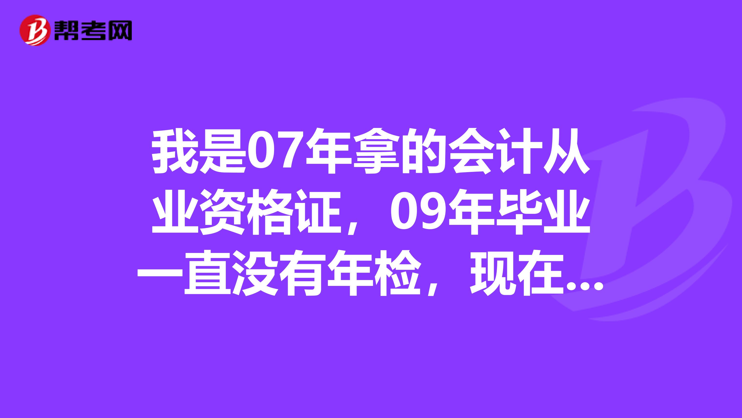 我是07年拿的會計從業資格證，09年畢業一直沒有年檢，現在畢業會計證簽到老家，需要年檢嗎